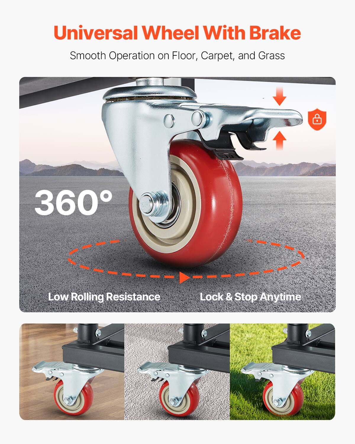 Universal Wheel With Brake
Smooth Operation on Floor, Carpet, and Grass
360°
Low Rolling Resistance
Lock & Stop Anytime