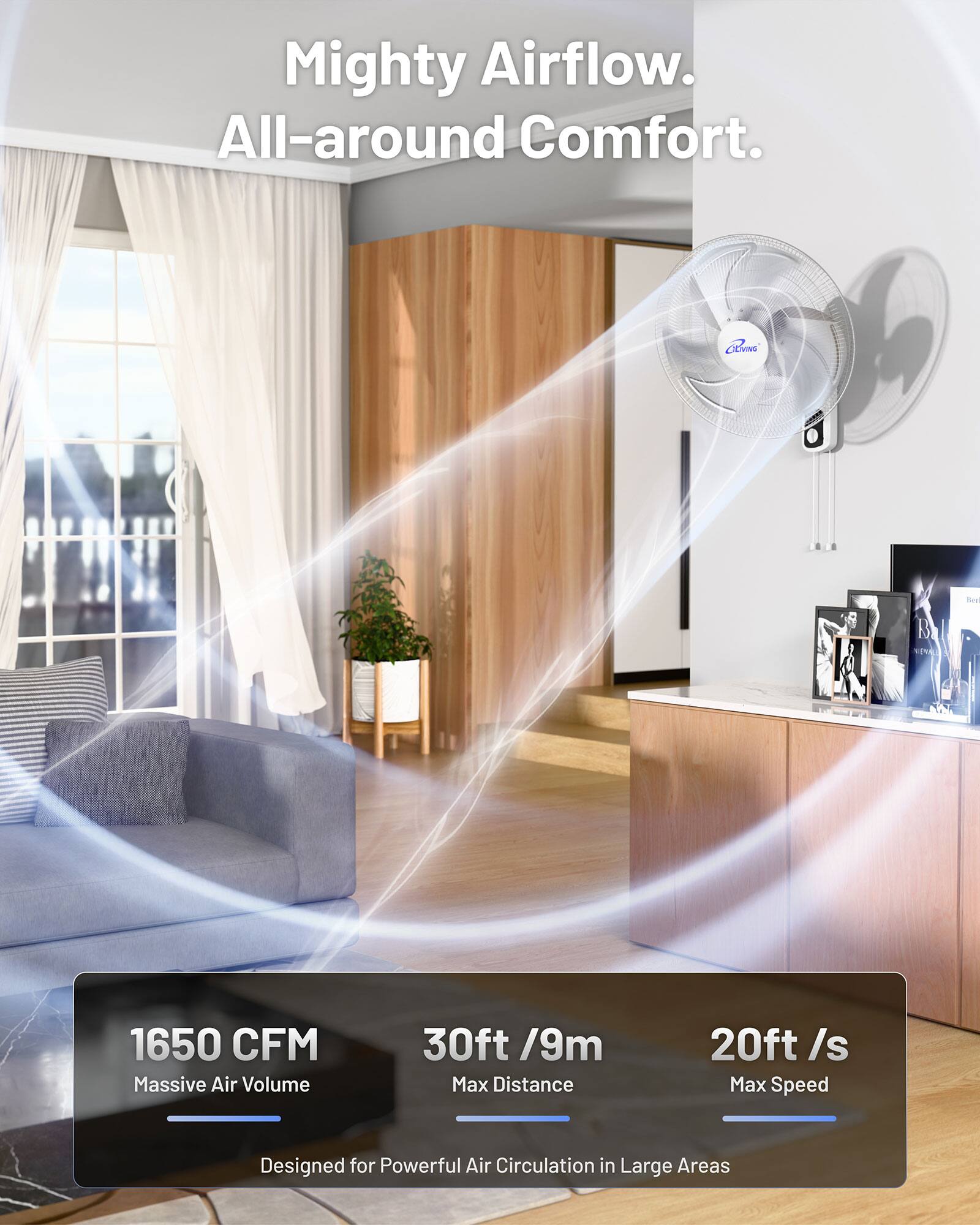 Mighty Airflow. All-around Comfort.

1650 CFM
Massive Air Volume

30ft / 9m
Max Distance

20ft / s
Max Speed

Designed for Powerful Air Circulation in Large Areas