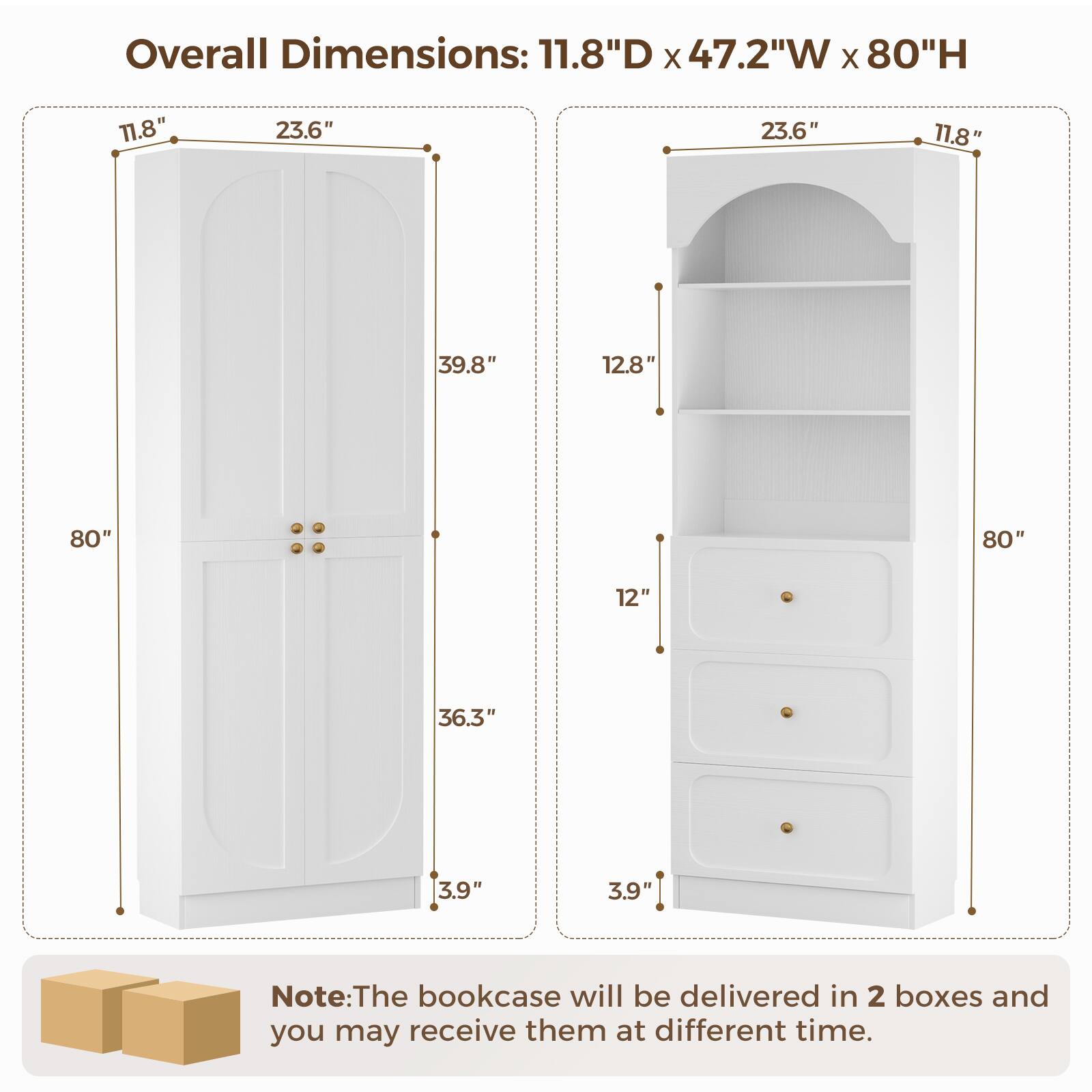 Overall Dimensions: 11.8"D x 47.2"W x 80"H

11.8" 23.6" 23.6" 11.8" 39.8" 12.8" 80" 80" 12" 36.3" 3.9" 3.9"

Note: The bookcase will be delivered in 2 boxes and you may receive them at different times.