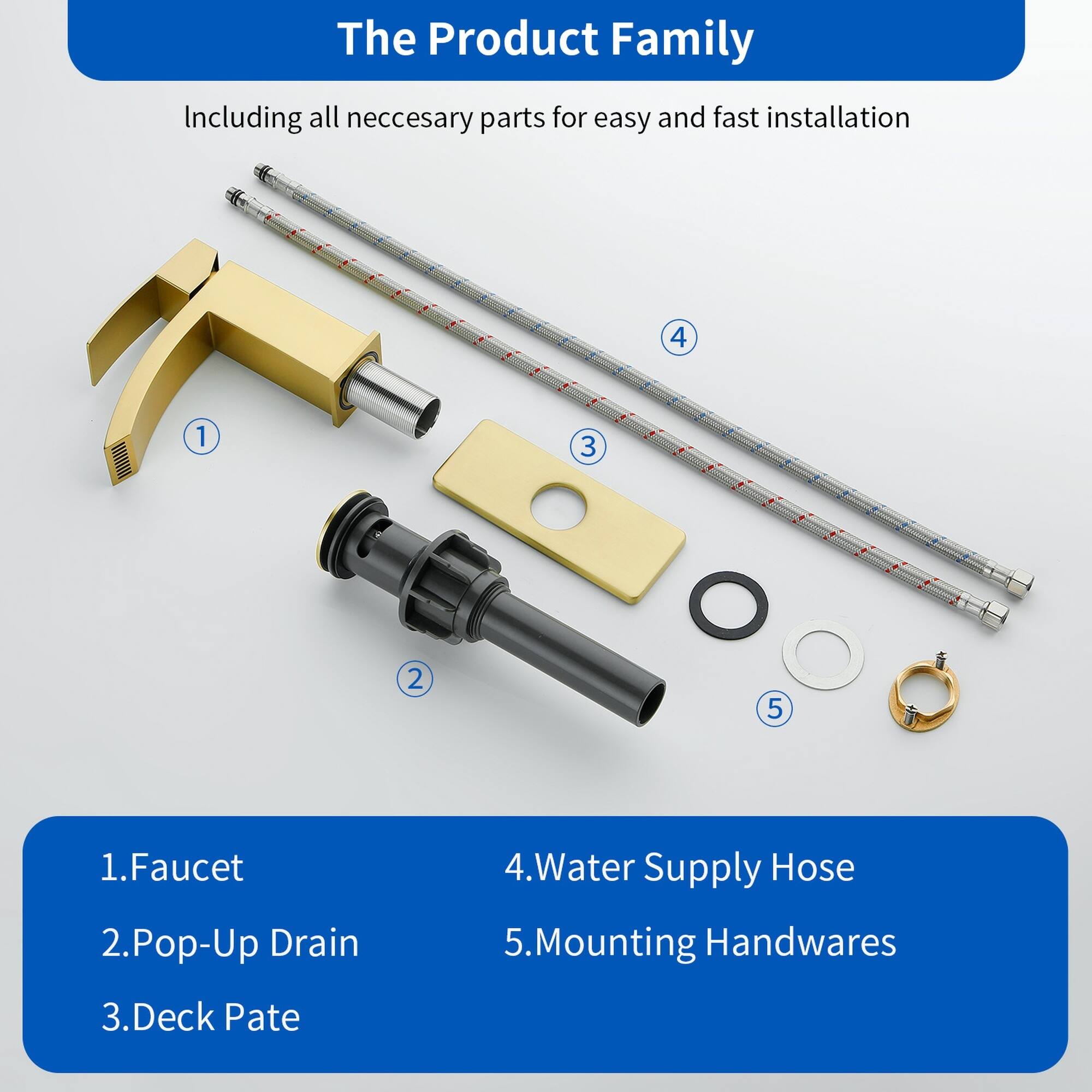 The Product Family  
Including all necessary parts for easy and fast installation

1. Faucet  
2. Pop-Up Drain  
3. Deck Plate  
4. Water Supply Hose  
5. Mounting Handwares