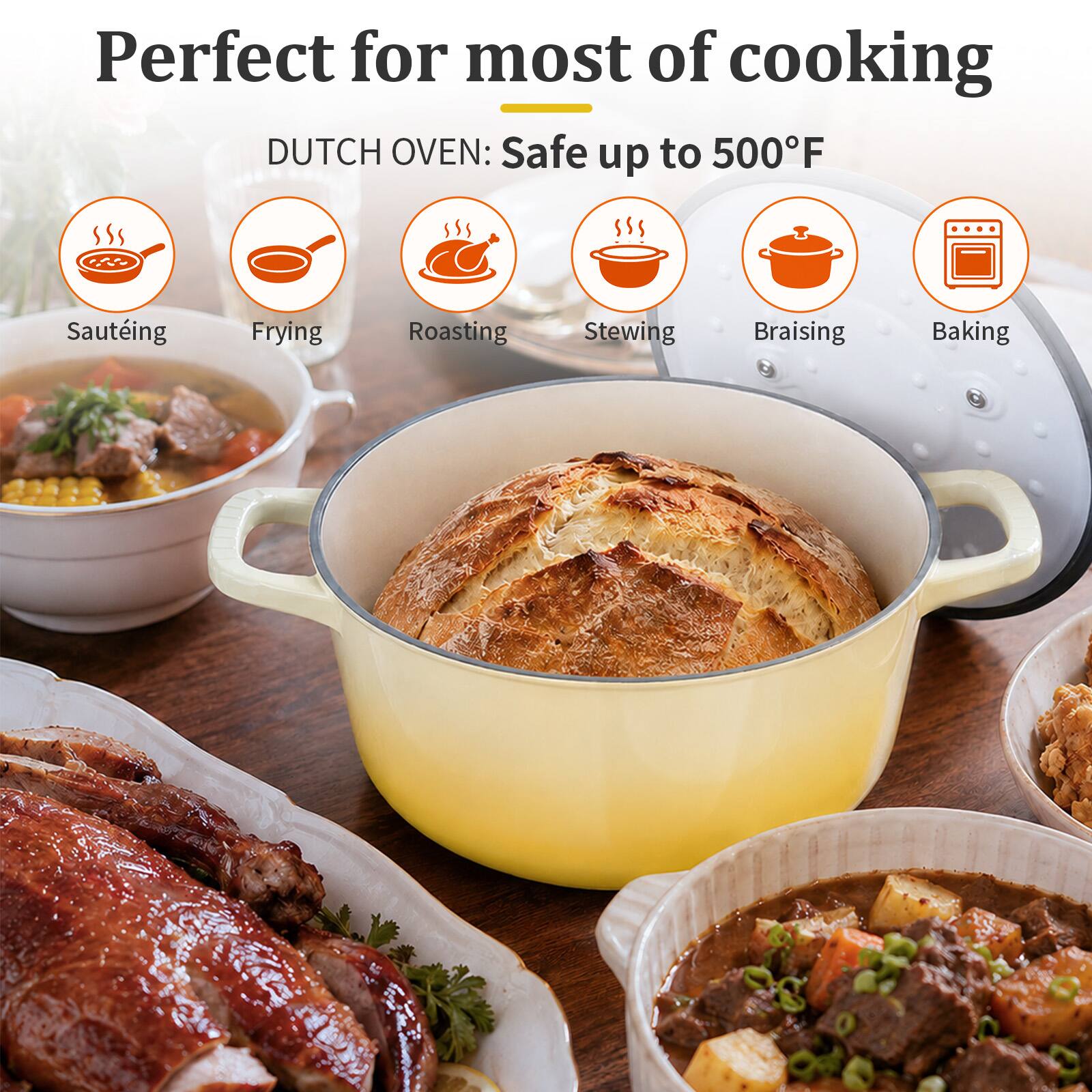 Perfect for most of cooking  
DUTCH OVEN: Safe up to 500°F  
- Sautéing  
- Frying  
- Roasting  
- Stewing  
- Braising  
- Baking