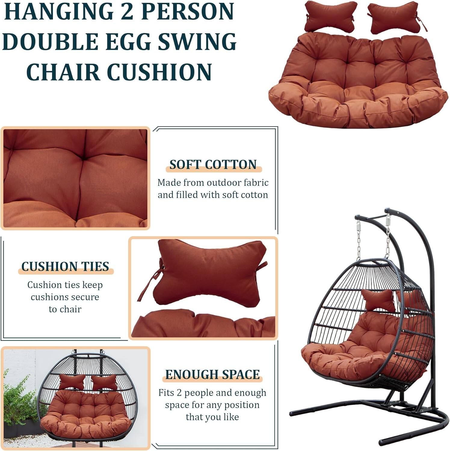 HANGING 2 PERSON DOUBLE EGG SWING CHAIR CUSHION

SOFT COTTON  
Made from outdoor fabric and filled with soft cotton

CUSHION TIES  
Cushion ties keep cushions secure to chair

ENOUGH SPACE  
Fits 2 people and enough space for any position that you like