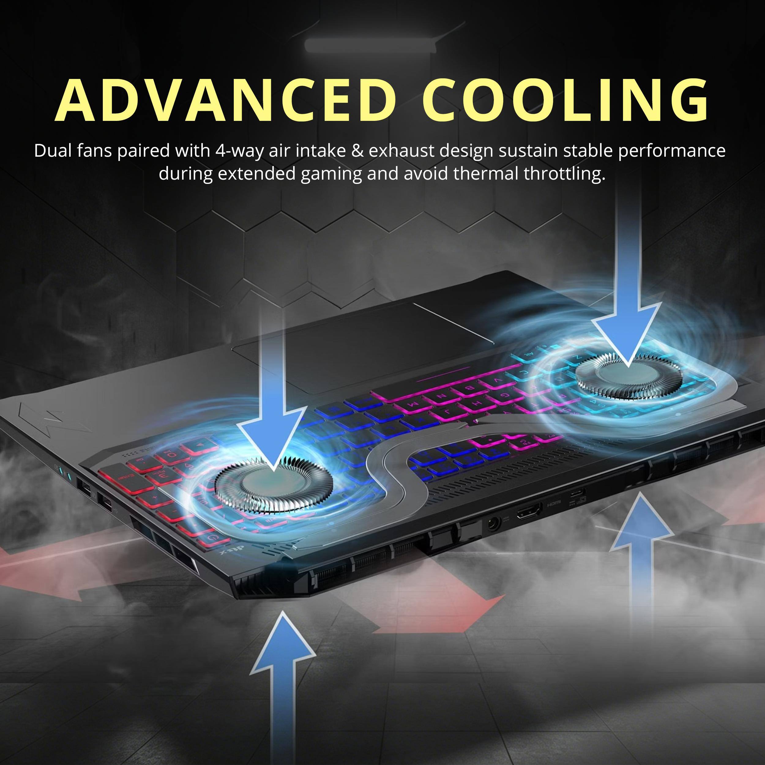 ADVANCED COOLING  
Dual fans paired with 4-way air intake & exhaust design sustain stable performance during extended gaming and avoid thermal throttling.