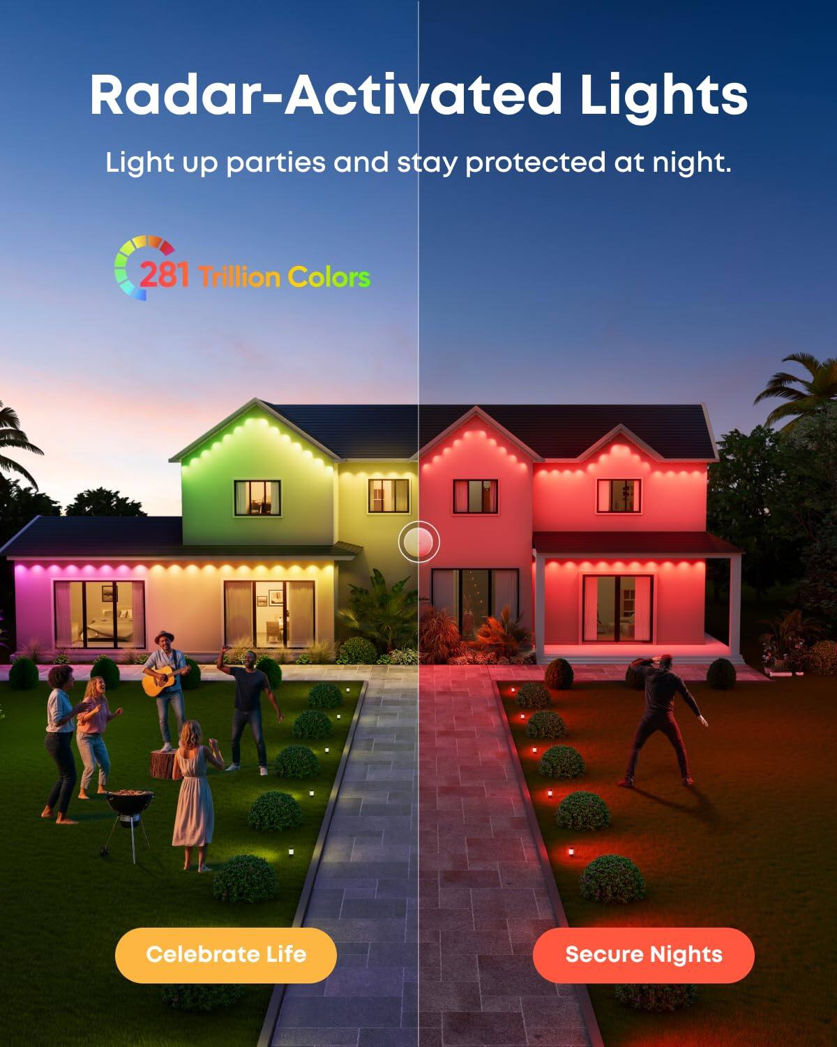 Radar-Activated Lights  
Light up parties and stay protected at night.

281 Trillion Colors

Celebrate Life

Secure Nights