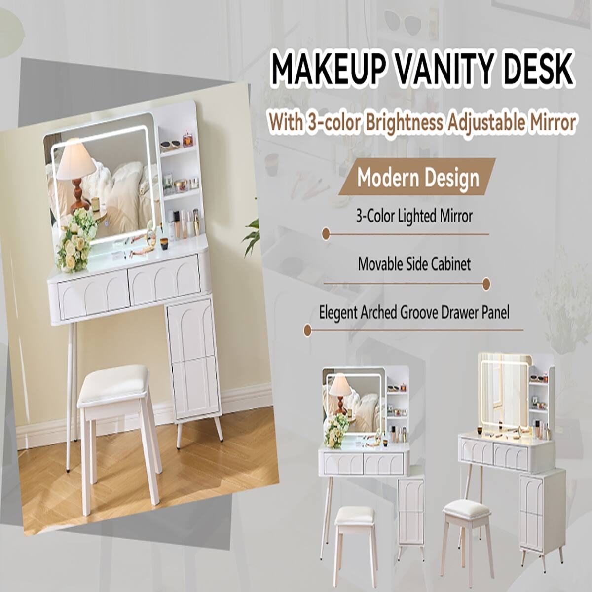 MAKEUP VANITY DESK  
With 3-color Brightness Adjustable Mirror

Modern Design  
3-Color Lighted Mirror  
Movable Side Cabinet  
Elegant Arched Groove Drawer Panel