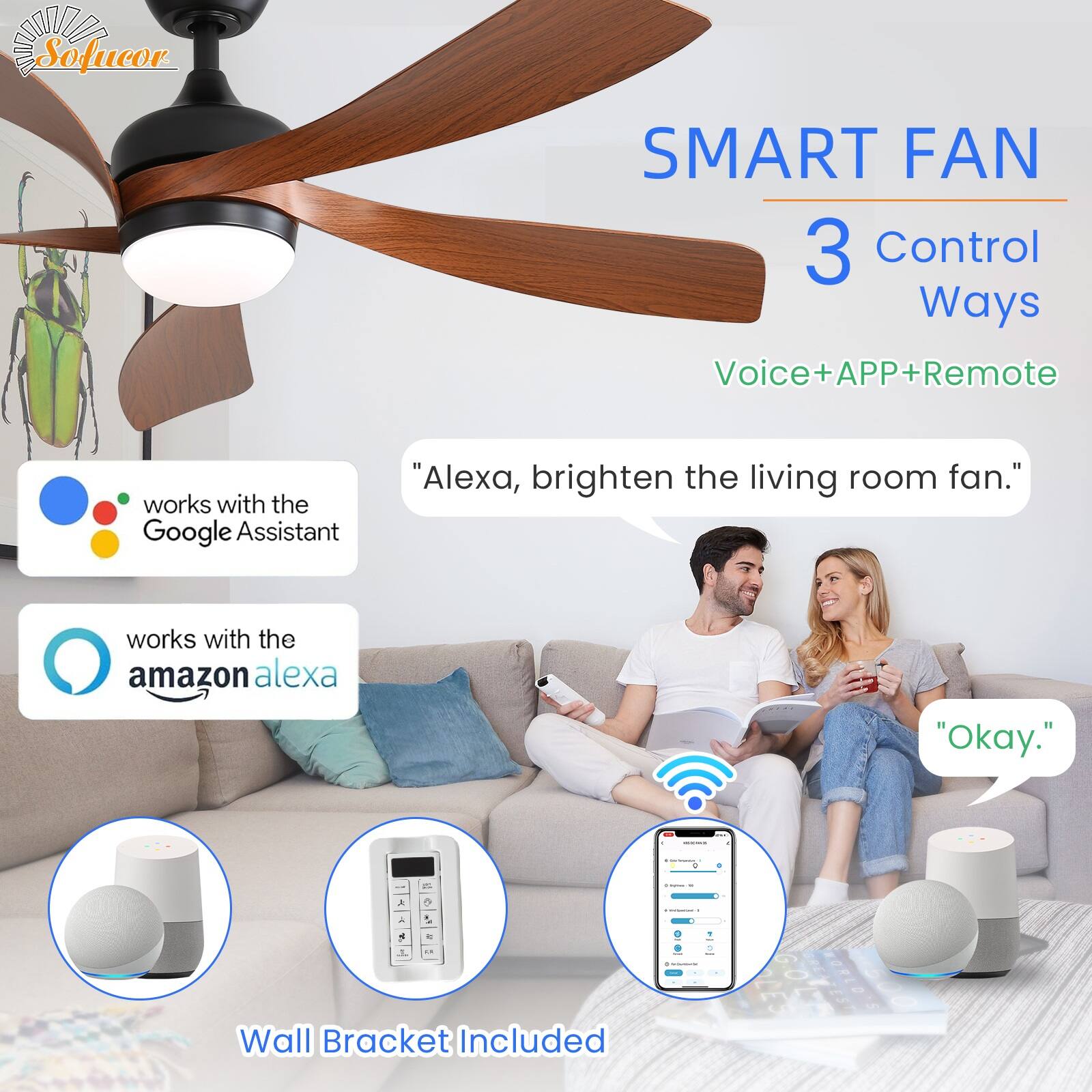 Sofucor SMART FAN  
3 Control Ways  
Voice+APP+Remote  

works with the Google Assistant  
works with the amazon alexa  

"Alexa, brighten the living room fan."  
"Okay."  

Wall Bracket Included