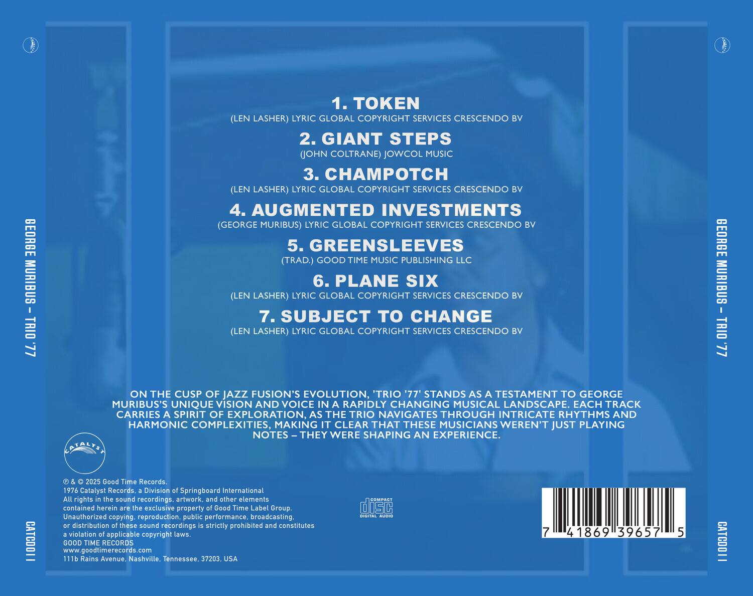 GEORGE MURIBUS - TRIO LL.  
1. TOKEN (LEN LASHER) LYRIC GLOBAL COPYRIGHT SERVICES CRESCENDO BV  
2. GIANT STEPS (JOHN COLTRANE) JOWCOL MUSIC  
3. CHAMPOTCH (LEN LASHER) LYRIC GLOBAL COPYRIGHT SERVICES CRESCENDO BV  
4. AUGMENTED INVESTMENTS (GEORGE MURIBUS) LYRIC GLOBAL COPYRIGHT SERVICES CRESCENDO BV  
5. GREENSLEEVES (TRAD.) GOOD TIME MUSIC PUBLISHING LLC  
6. PLANE SIX (LEN LASHER) LYRIC GLOBAL COPYRIGHT SERVICES CRESCENDO BV  
7. SUBJECT TO CHANGE (LEN LASHER) LYRIC GLOBAL COPYRIGHT SERVICES CRESCENDO BV  

ON THE CUSP OF JAZZ FUSION'S EVOLUTION, 'TRIO '77' STANDS AS A TESTAMENT TO GEORGE MURIBUS'S UNIQUE VISION AND VOICE IN A RAPIDLY CHANGING MUSICAL LANDSCAPE. EACH TRACK CARRIES A SPIRIT OF EXPLORATION, AS THE TRIO NAVIGATES THROUGH INTRICATE RHYTHMS AND HARM