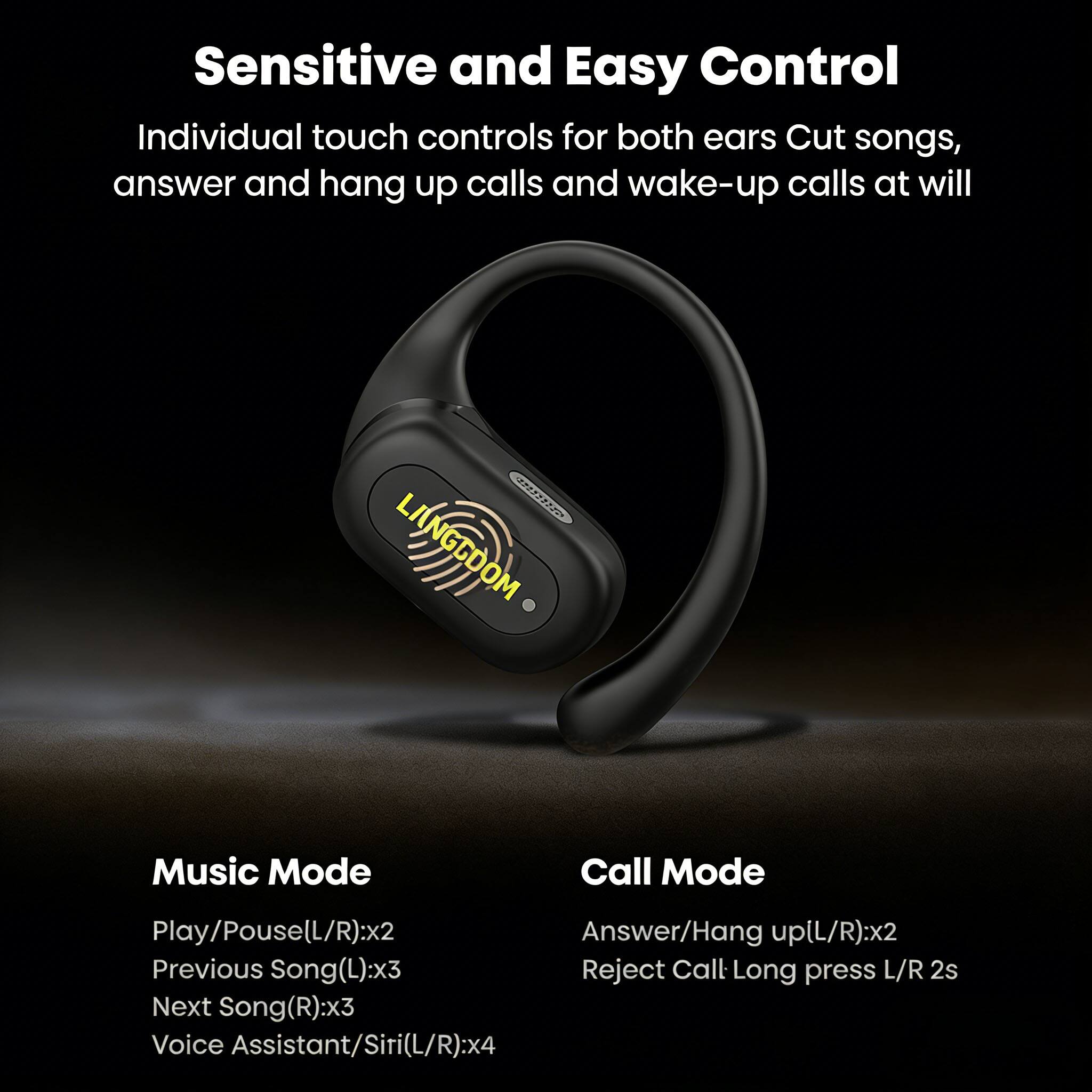 Sensitive and Easy Control

Individual touch controls for both ears. Cut songs, answer and hang up calls and wake-up calls at will.

**Music Mode**
- Play/Pause(L/R): x2
- Previous Song(L): x3
- Next Song(R): x3
- Voice Assistant/Siri(L/R): x4

**Call Mode**
- Answer/Hang up(L/R): x2
- Reject Call: Long press L/R 2s