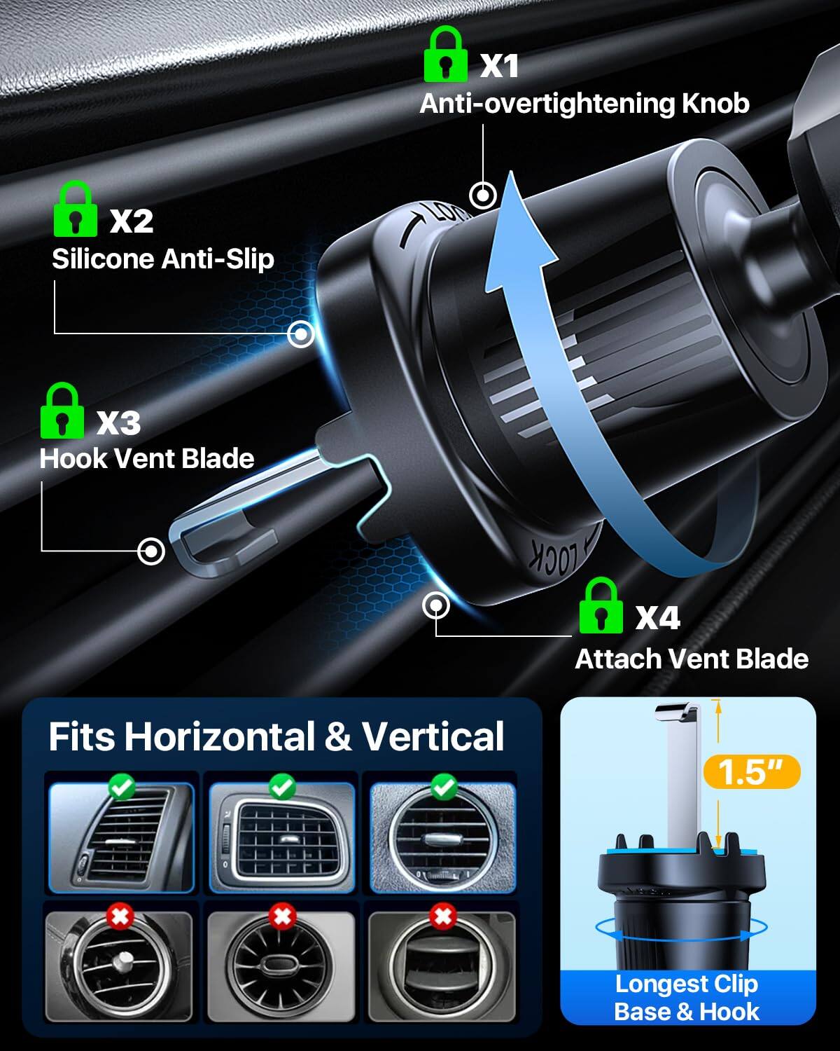 X1 Anti-overtightening Knob  
X2 Silicone Anti-Slip  
X3 Hook Vent Blade  
X4 Attach Vent Blade  

Fits Horizontal & Vertical  

Longest Clip Base & Hook  

1.5"