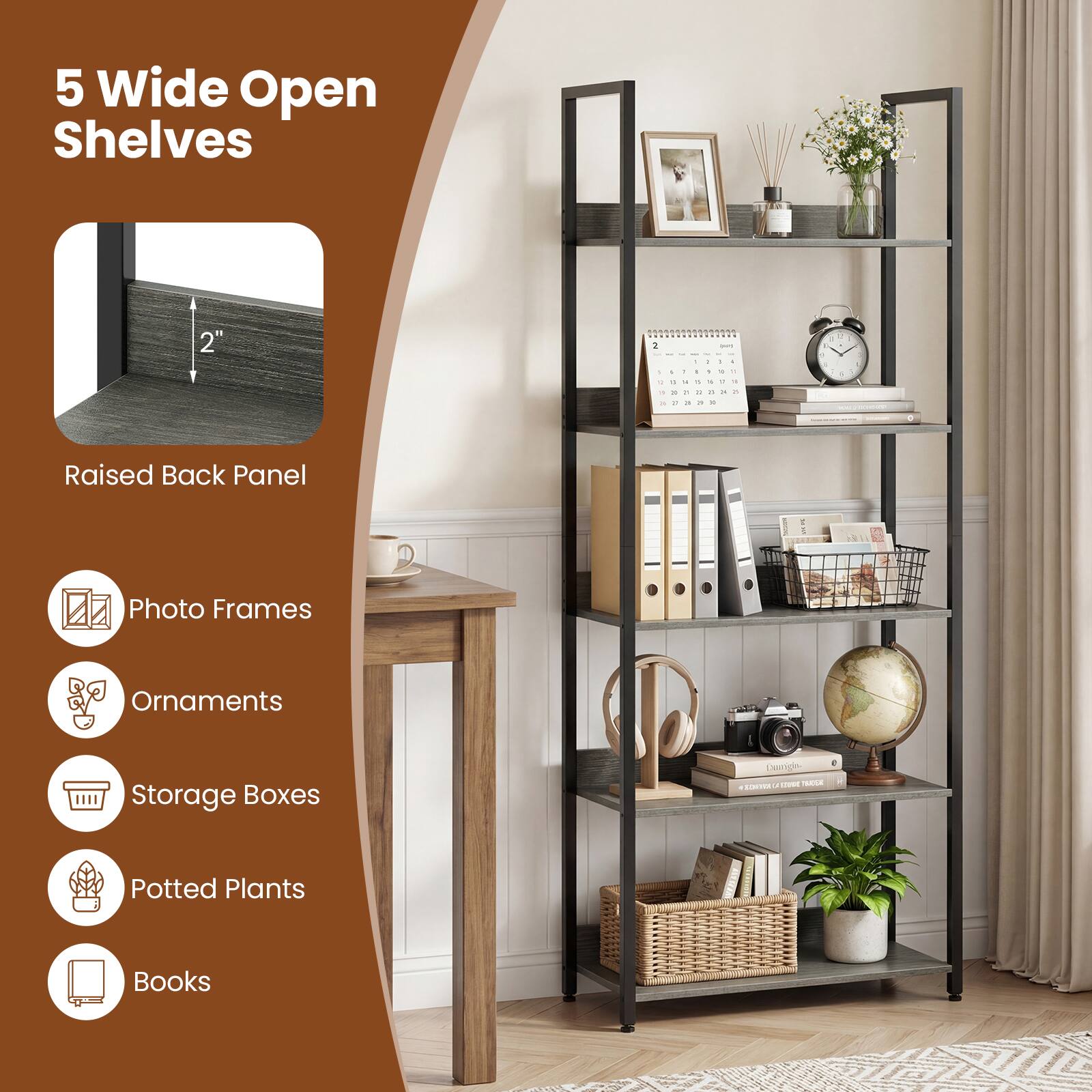 5 Wide Open Shelves

Raised Back Panel

Photo Frames

Ornaments

Storage Boxes

Potted Plants

Books