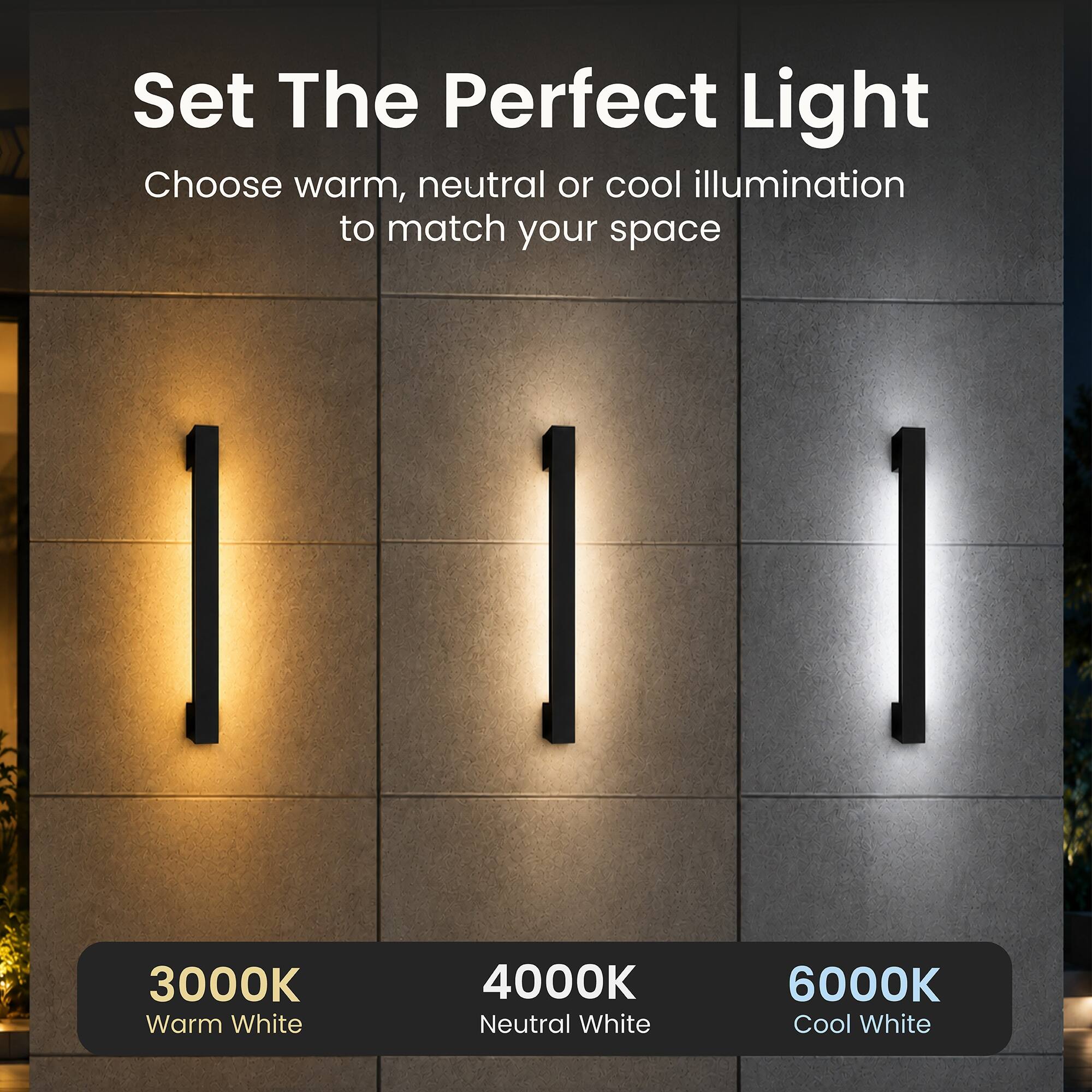 Set The Perfect Light  
Choose warm, neutral or cool illumination to match your space

3000K Warm White  
4000K Neutral White  
6000K Cool White