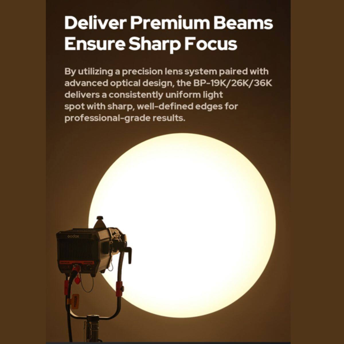 Deliver Premium Beams  
Ensure Sharp Focus  

By utilizing a precision lens system paired with advanced optical design, the BP-19K/26K/36K delivers a consistently uniform light spot with sharp, well-defined edges for professional-grade results.