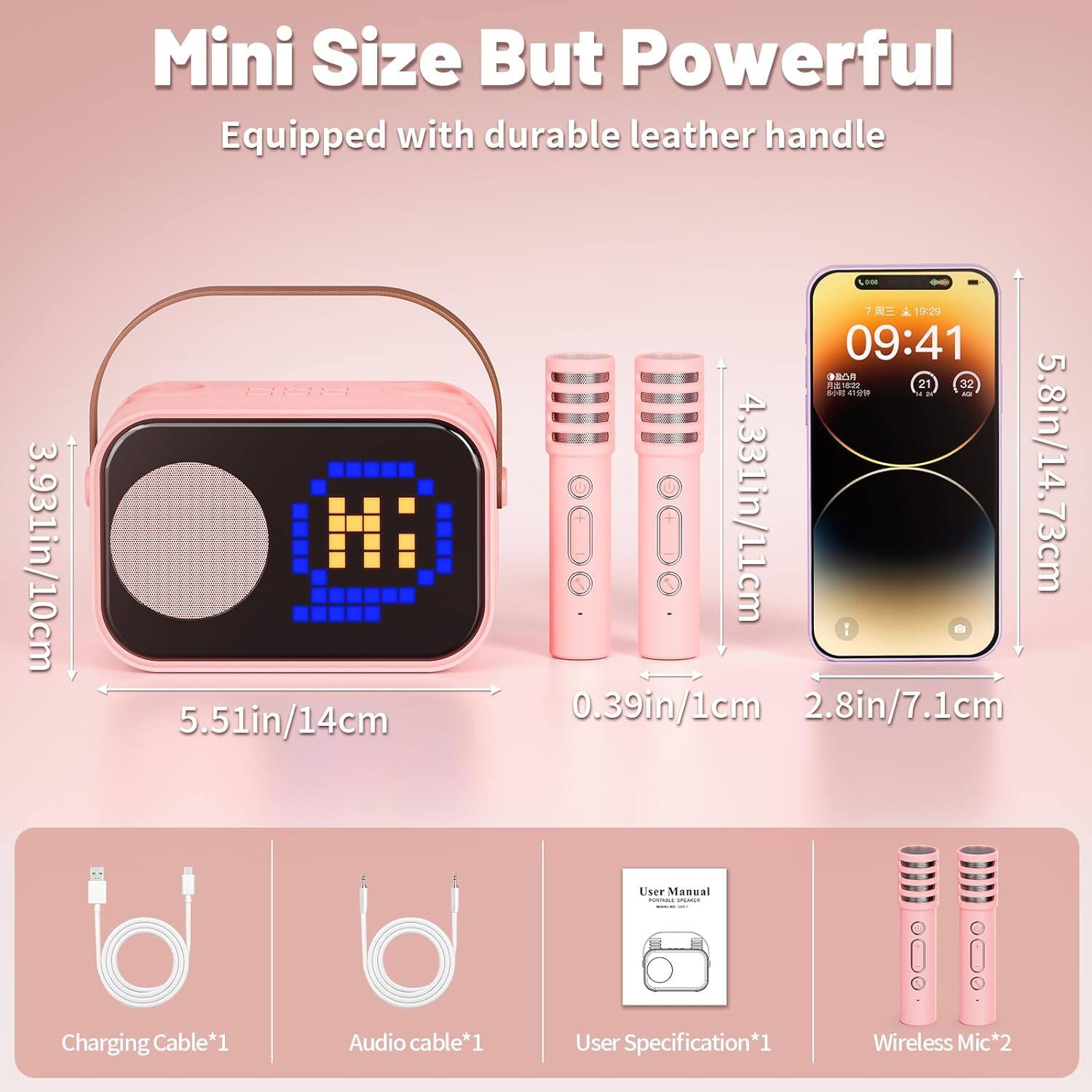 Mini Size But Powerful  
Equipped with durable leather handle  

3.93in/10cm  
5.51in/14cm  

4.33in/11cm  
5.8in/14.73cm  

0.39in/1cm  
2.8in/7.1cm  

Charging Cable*1  
Audio Cable*1  
User Manual*1  
Wireless Mic*2