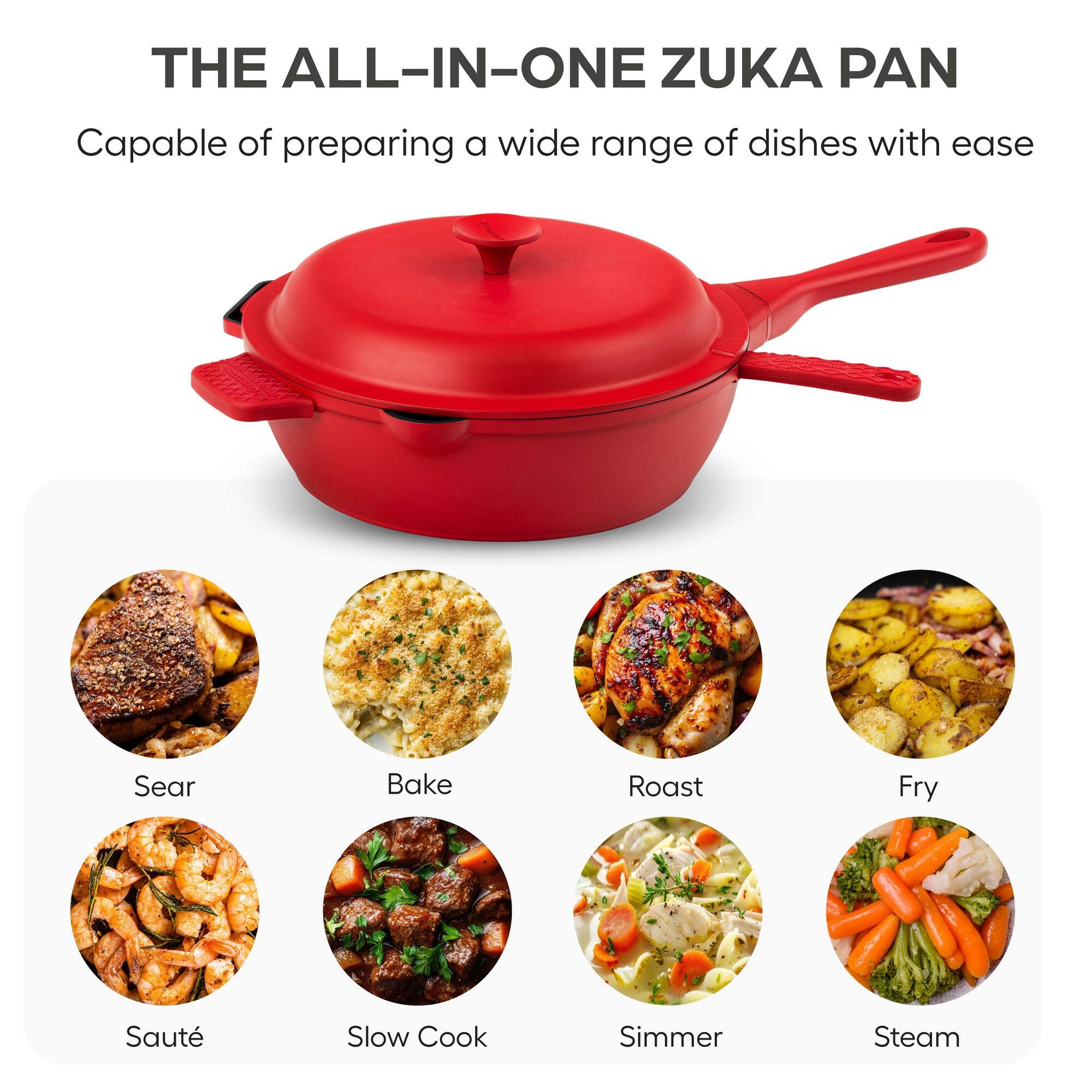 THE ALL-IN-ONE ZUKA PAN

Capable of preparing a wide range of dishes with ease

- Sear
- Bake
- Roast
- Fry
- Saute
- Slow Cook
- Simmer
- Steam