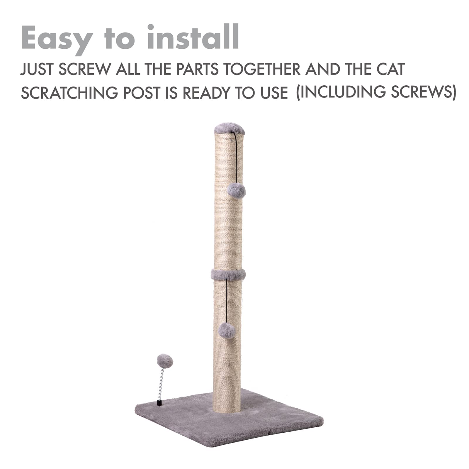 Easy to install  
JUST SCREW ALL THE PARTS TOGETHER AND THE CAT SCRATCHING POST IS READY TO USE (INCLUDING SCREWS)