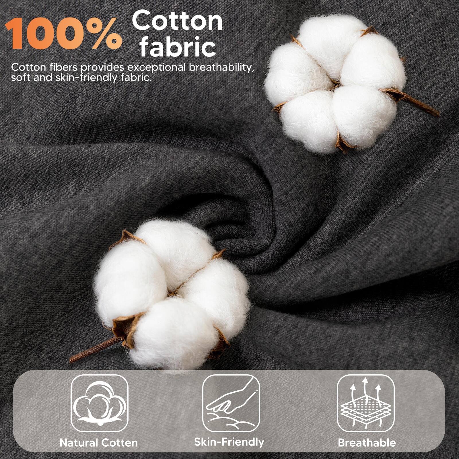 100% Cotton fabric

Cotton fibers provide exceptional breathability, soft and skin-friendly fabric.

Natural Cotton
Skin-Friendly
Breathable