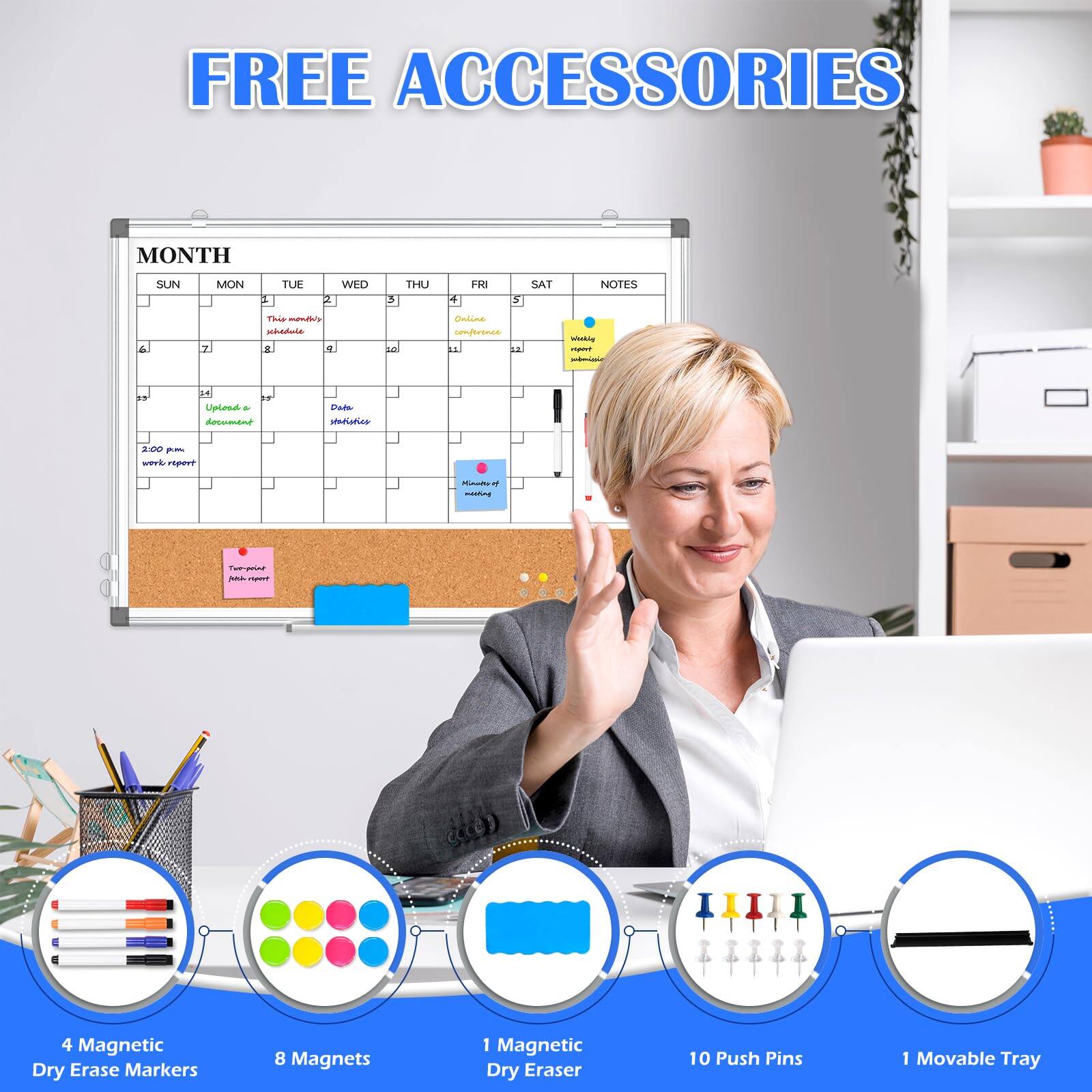 FREE ACCESSORIES

MONTH
SUN MON TUE WED THU FRI SAT NOTES

4 Magnetic Dry Erase Markers
8 Magnets
1 Magnetic Dry Eraser
10 Push Pins
1 Movable Tray