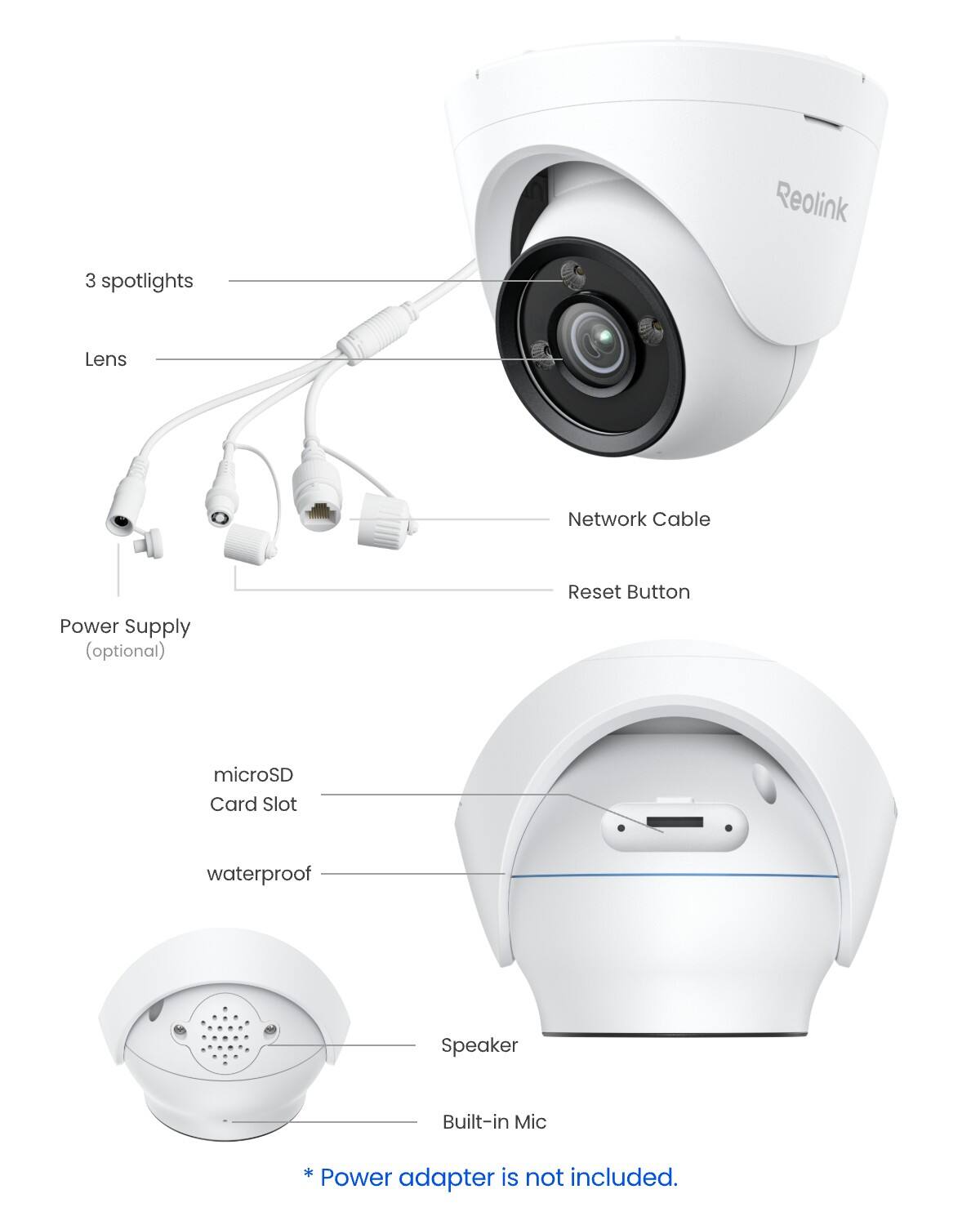 Reolink  
3 spotlights  
Lens  
Network Cable  
Reset Button  
Power Supply (optional)  
microSD Card Slot  
waterproof  
Speaker  
Built-in Mic  
* Power adapter is not included.
