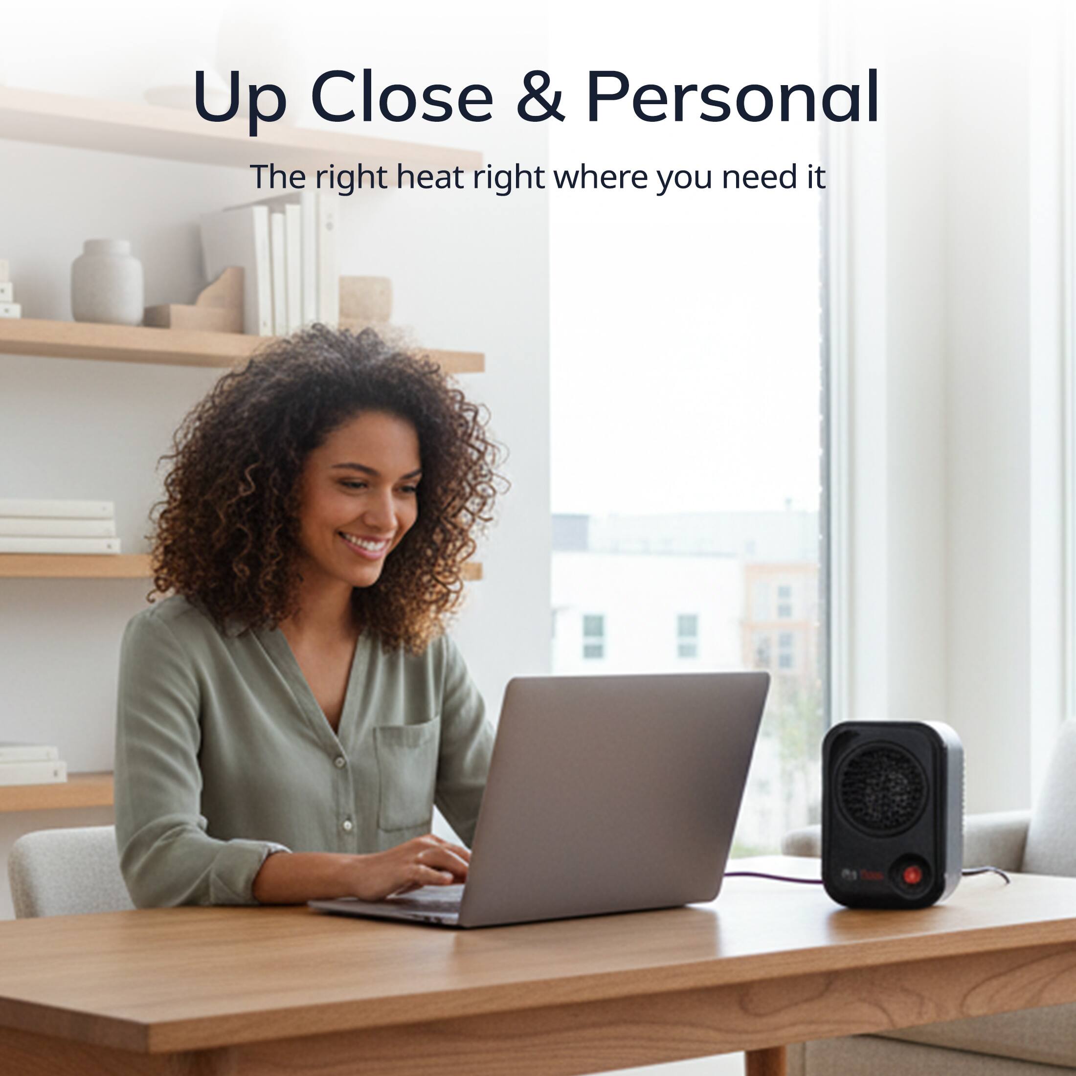 Up Close & Personal  
The right heat right where you need it