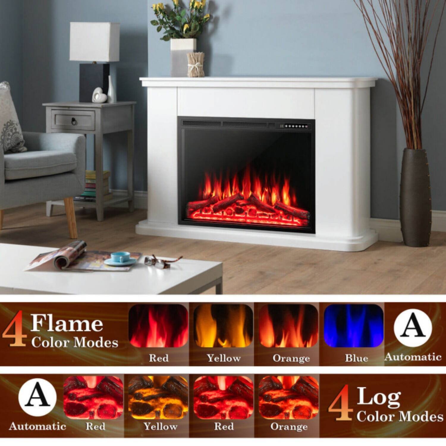 4 Flame Color Modes  
- Red  
- Yellow  
- Orange  
- Blue  
- Automatic  

4 Log Color Modes  
- Automatic  
- Red  
- Yellow  
- Red  
- Orange