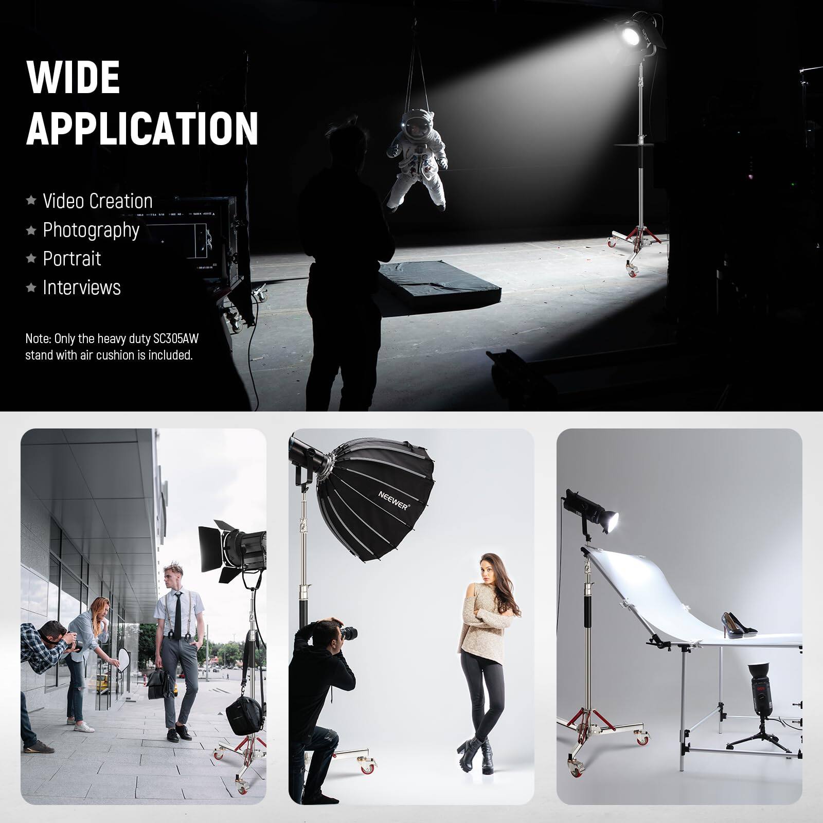 WIDE APPLICATION

- Video Creation
- Photography
- Portrait
- Interviews

Note: Only the heavy duty SC305AW stand with air cushion is included.