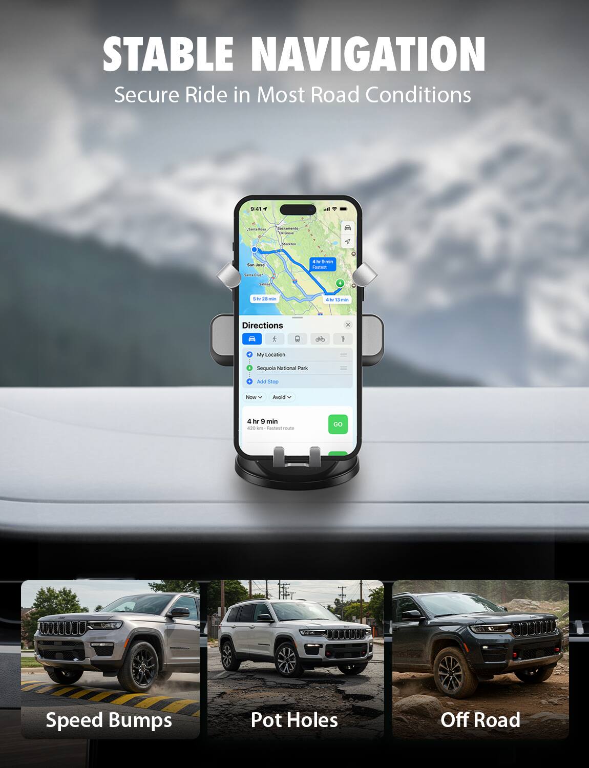 STABLE NAVIGATION  
Secure Ride in Most Road Conditions  

Directions  
My Location  
Sequoia National Park  
Add Stop  

4 hr 9 min  
420 km - Fastest route  

Speed Bumps  
Pot Holes  
Off Road