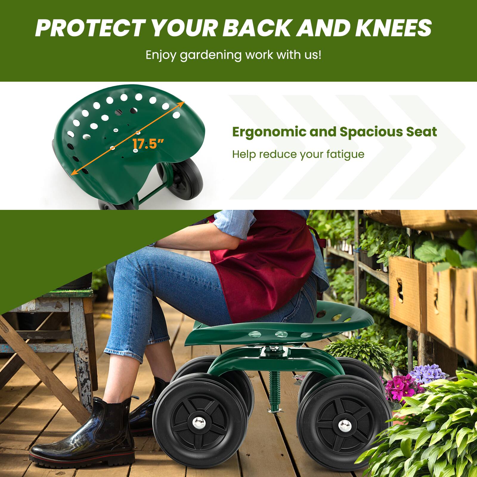 PROTECT YOUR BACK AND KNEES  
Enjoy gardening work with us!  

17.5" Ergonomic and Spacious Seat  
Help reduce your fatigue