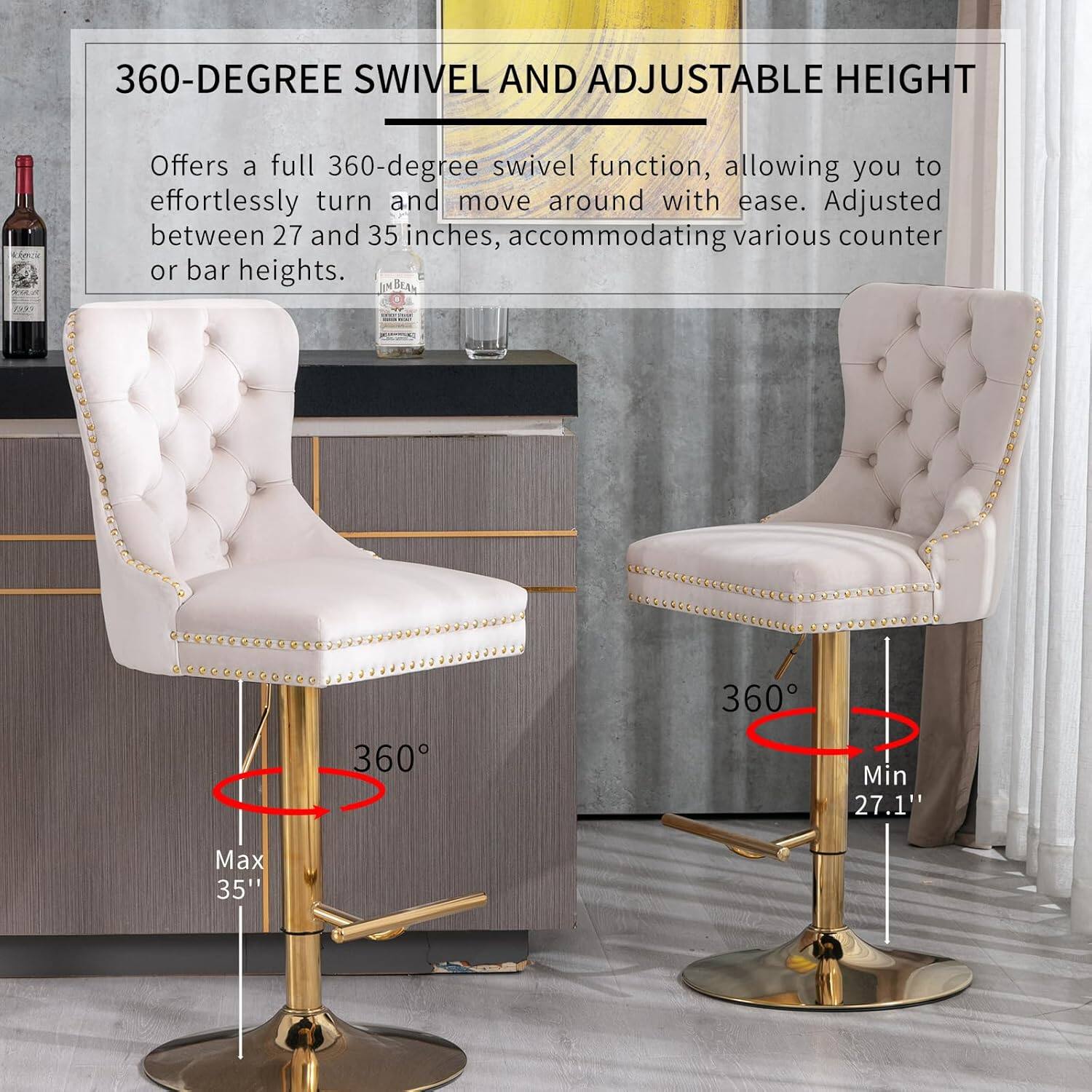 360-DEGREE SWIVEL AND ADJUSTABLE HEIGHT

Offers a full 360-degree swivel function, allowing you to effortlessly turn and move around with ease. Adjusted between 27 and 35 inches, accommodating various counter or bar heights.

IN BEAN
Min 27.1" Max 35"