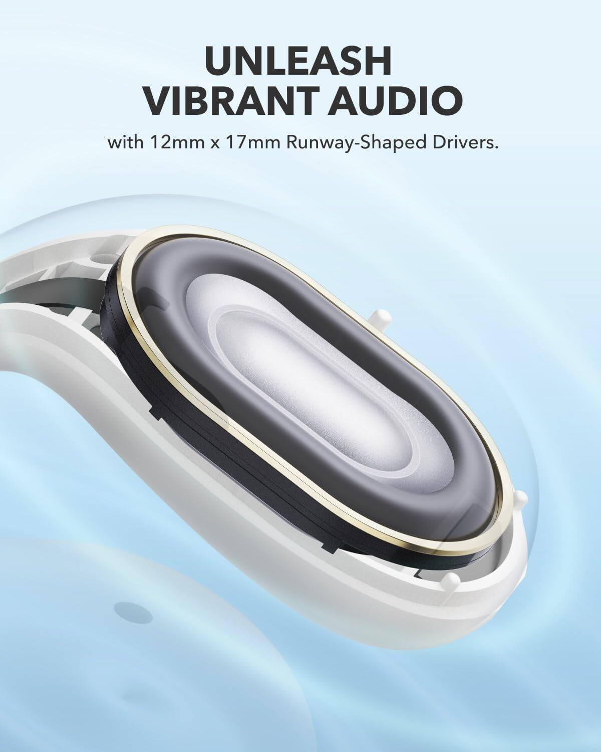 UNLEASH VIBRANT AUDIO  
with 12mm x 17mm Runway-Shaped Drivers.
