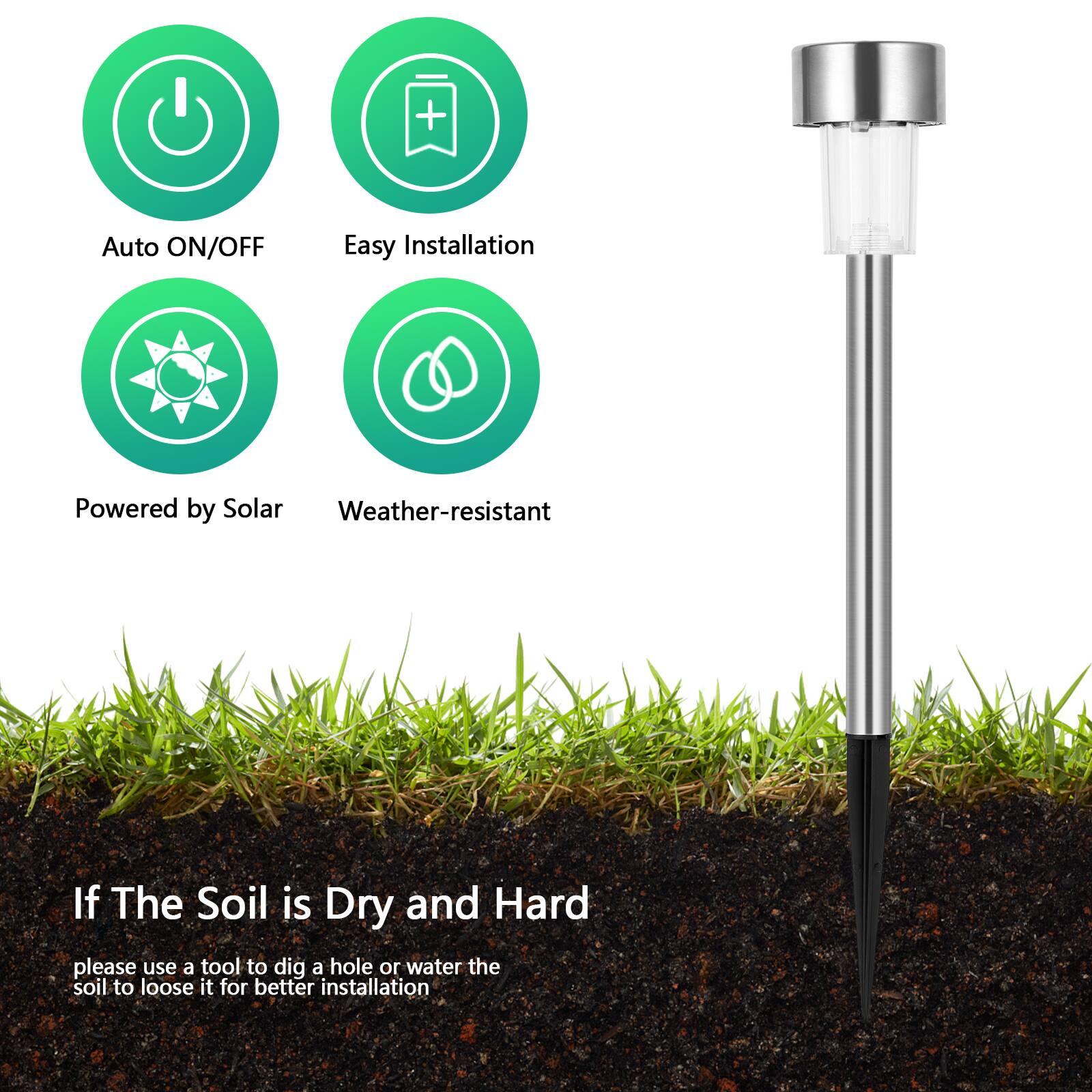 - Auto ON/OFF
- Easy Installation
- Powered by Solar
- Weather-resistant

If The Soil is Dry and Hard, please use a tool to dig a hole or water the soil to loosen it for better installation.