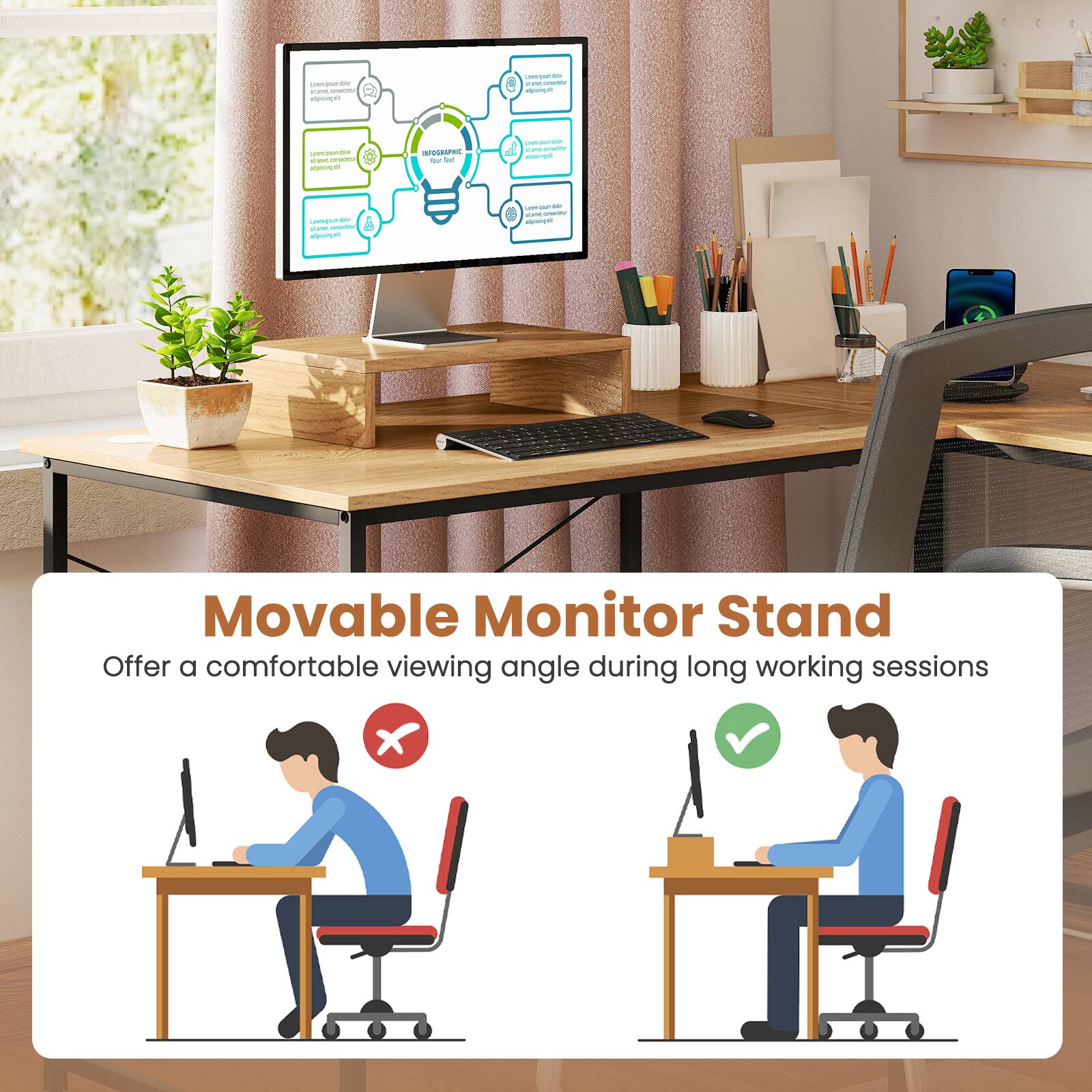 Movable Monitor Stand
Offer a comfortable viewing angle during long working sessions