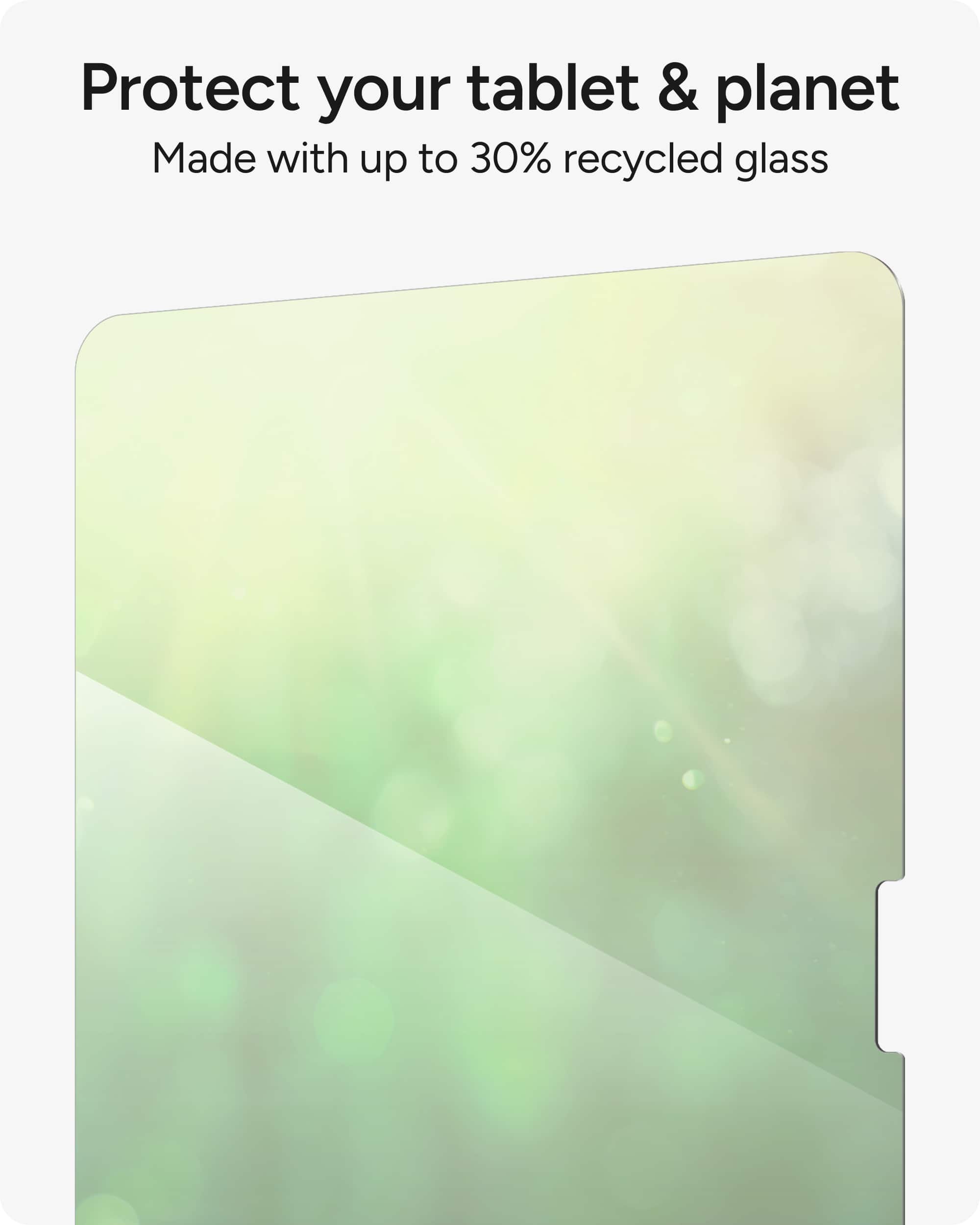 Protect your tablet and planet by using a product made with up to 30% recycled glass.
