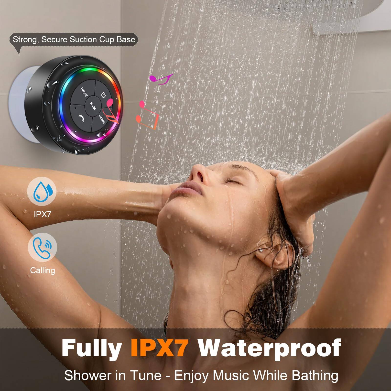 Strong, Secure Suction Cup Base

IPX7

Calling

Fully IPX7 Waterproof

Shower in Tune - Enjoy Music While Bathing