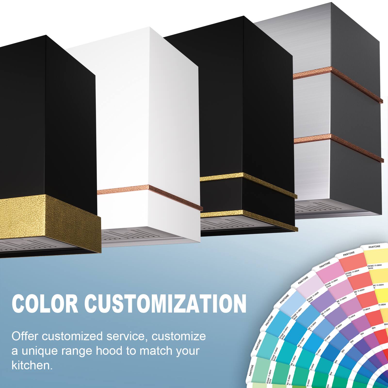 COLOR CUSTOMIZATION

Offer customized service, customize a unique range hood to match your kitchen.