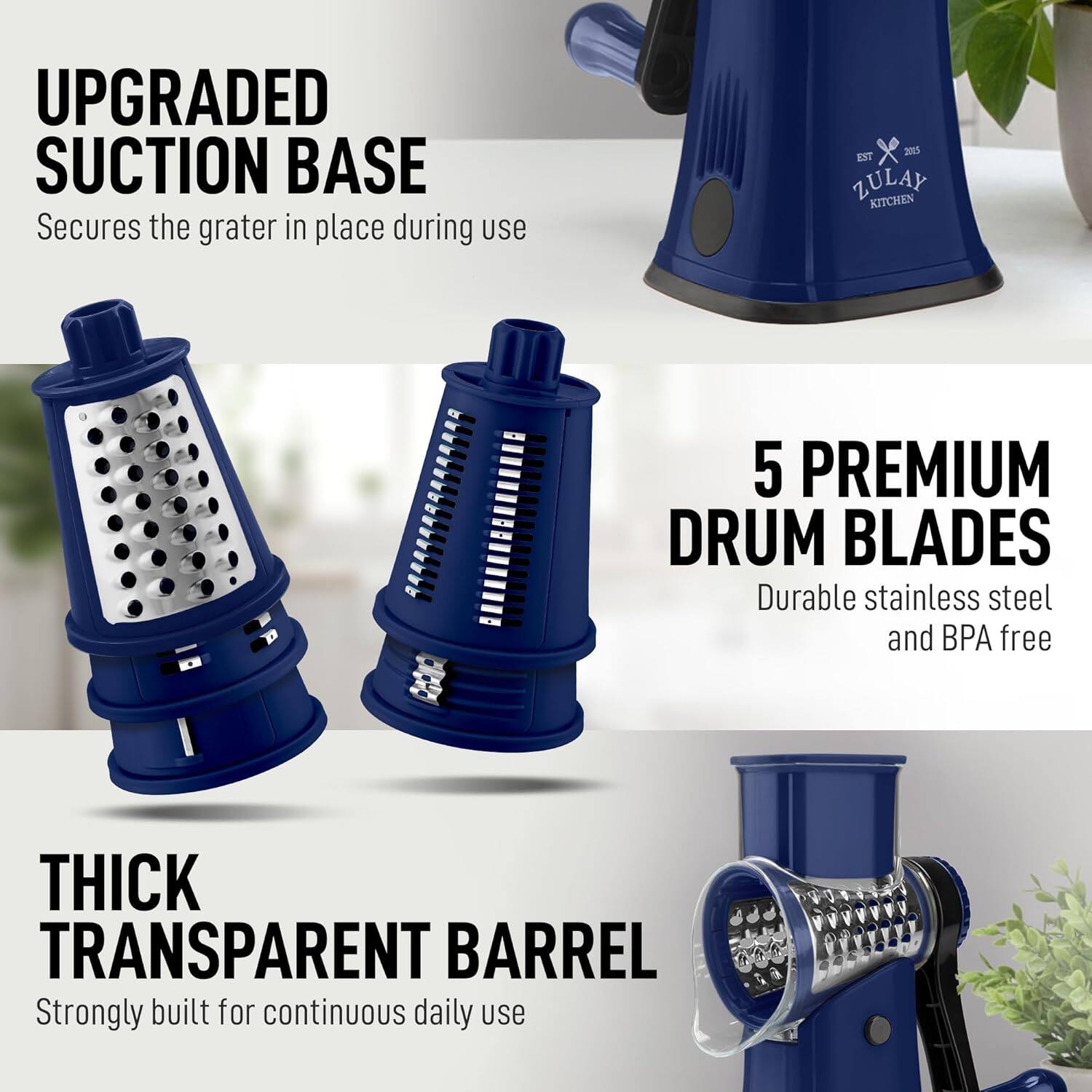 UPGRADED SUCTION BASE  
Secures the grater in place during use  

5 PREMIUM DRUM BLADES  
Durable stainless steel and BPA free  

THICK TRANSPARENT BARREL  
Strongly built for continuous daily use