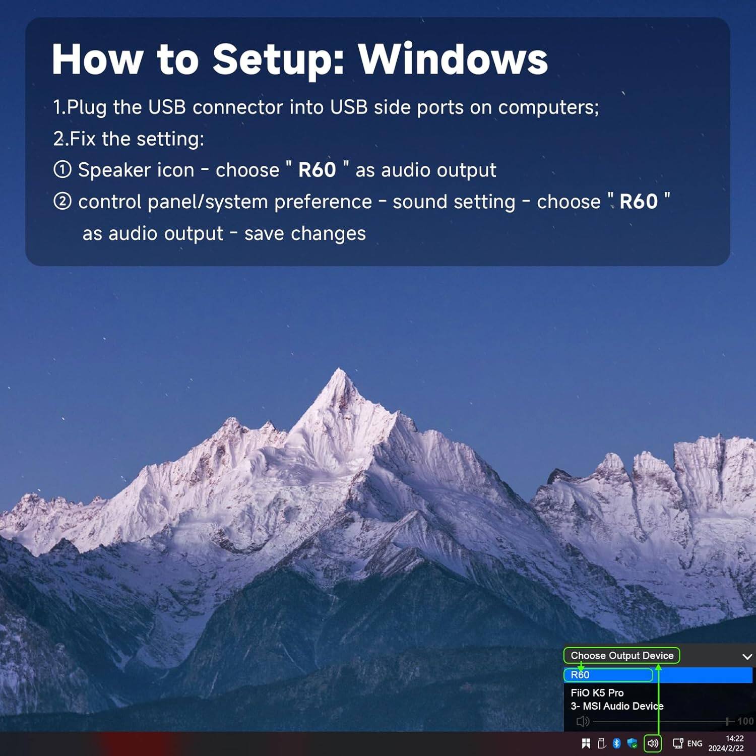 How to Setup: Windows

1. Plug the USB connector into USB side ports on computers;
2. Fix the setting:
   - Speaker icon – choose "R60" as audio output
   - control panel/system preference – sound setting – choose "R60" as audio output – save changes

Choose Output Device
- R60
- Fiio K5 Pro
- MSI Audio Device

100 g d9 14:22 ENG 2024/2/22