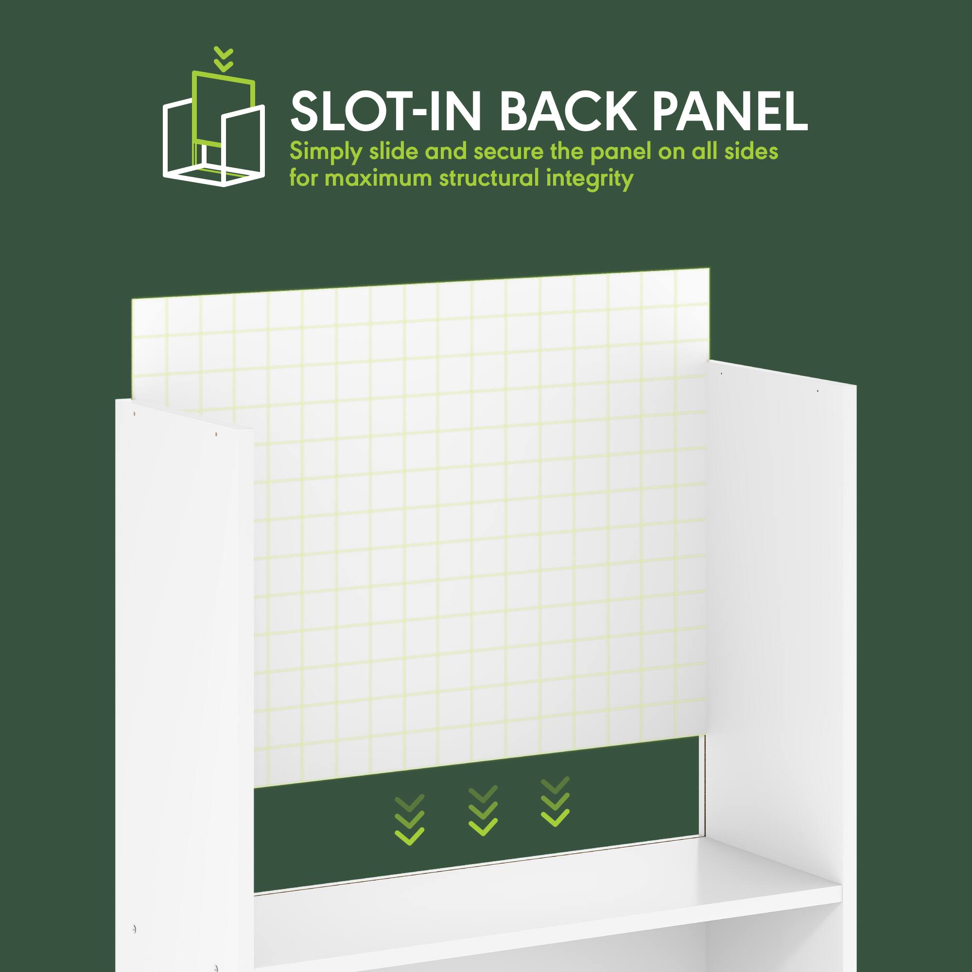 SLOT-IN BACK PANEL  
Simply slide and secure the panel on all sides for maximum structural integrity