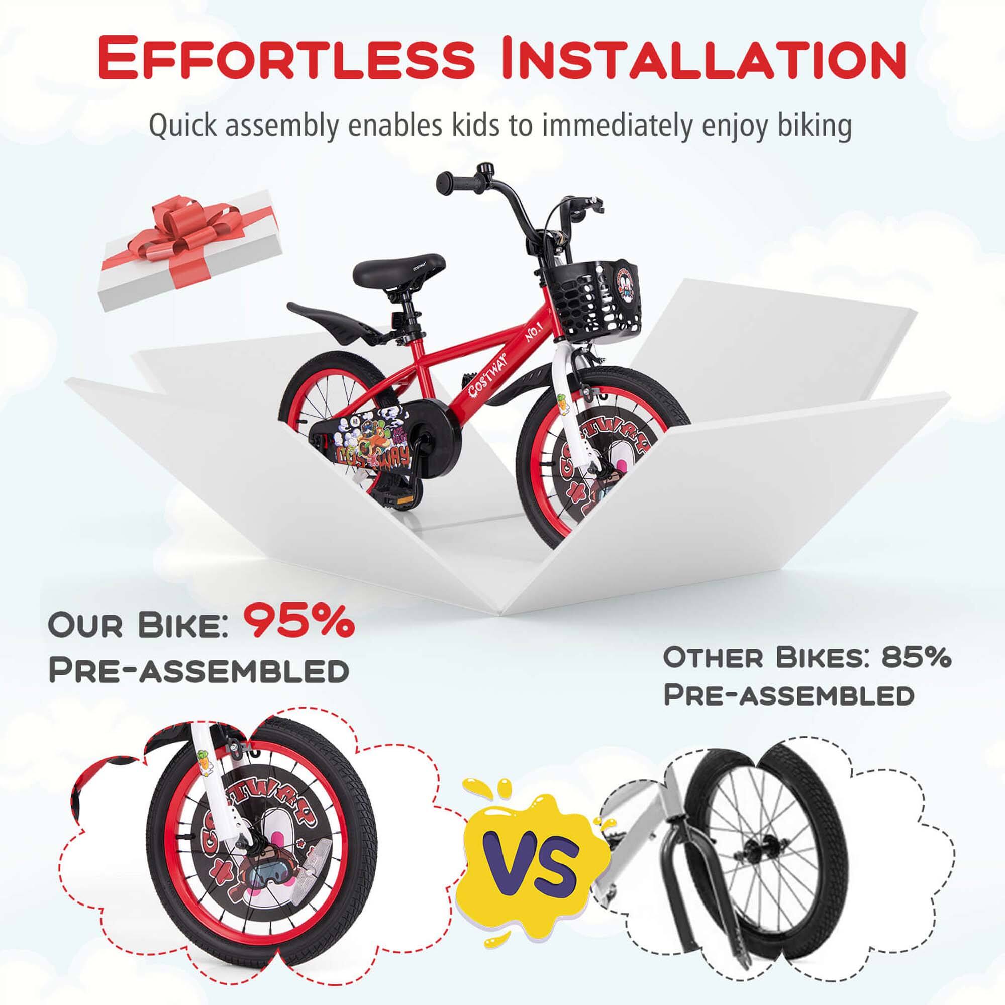 EFFORTLESS INSTALLATION  
Quick assembly enables kids to immediately enjoy biking  

OUR BIKE: 95% PRE-ASSEMBLED  

OTHER BIKES: 85% PRE-ASSEMBLED  

VS