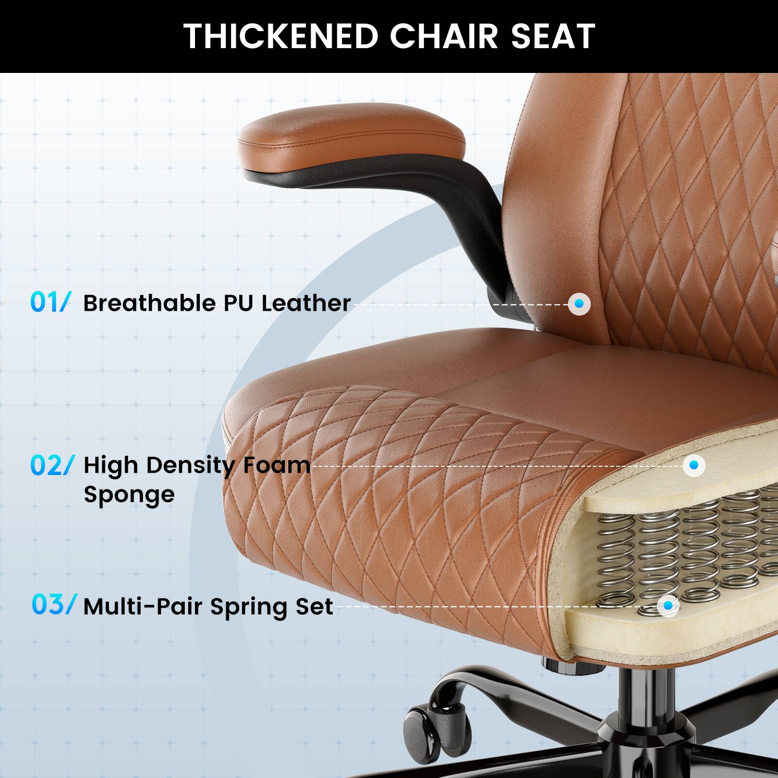 THICKENED CHAIR SEAT

01/ Breathable PU Leather

02/ High Density Foam Sponge

03/ Multi-Pair Spring Set