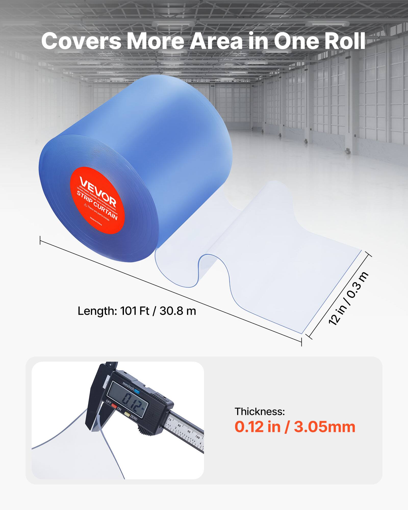 Covers More Area in One Roll

VEVOR STRIP CURTAIN

Length: 101 Ft / 30.8 m

Thickness: 0.12 in / 3.05 mm