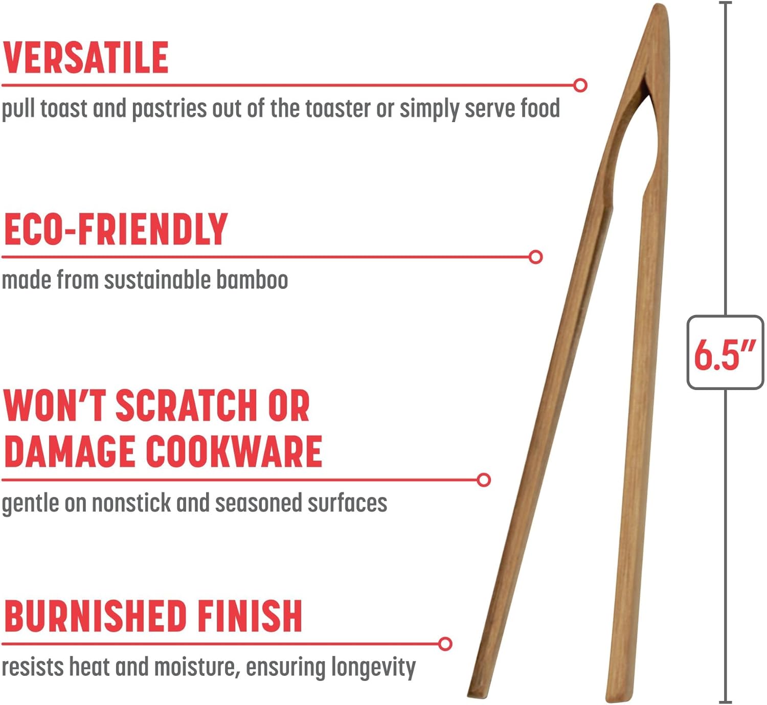VERSATILE  
pull toast and pastries out of the toaster or simply serve food  

ECO-FRIENDLY  
made from sustainable bamboo  

WON'T SCRATCH OR DAMAGE COOKWARE  
gentle on nonstick and seasoned surfaces  

BURNISHED FINISH  
resists heat and moisture, ensuring longevity  

6.5"