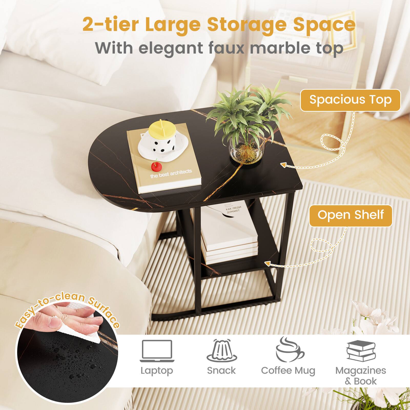 2-tier Large Storage Space  
With elegant faux marble top  

Spacious Top  
Open Shelf  

Easy-to-clean Surface  

Laptop  
Snack  
Coffee Mug  
Magazines & Book