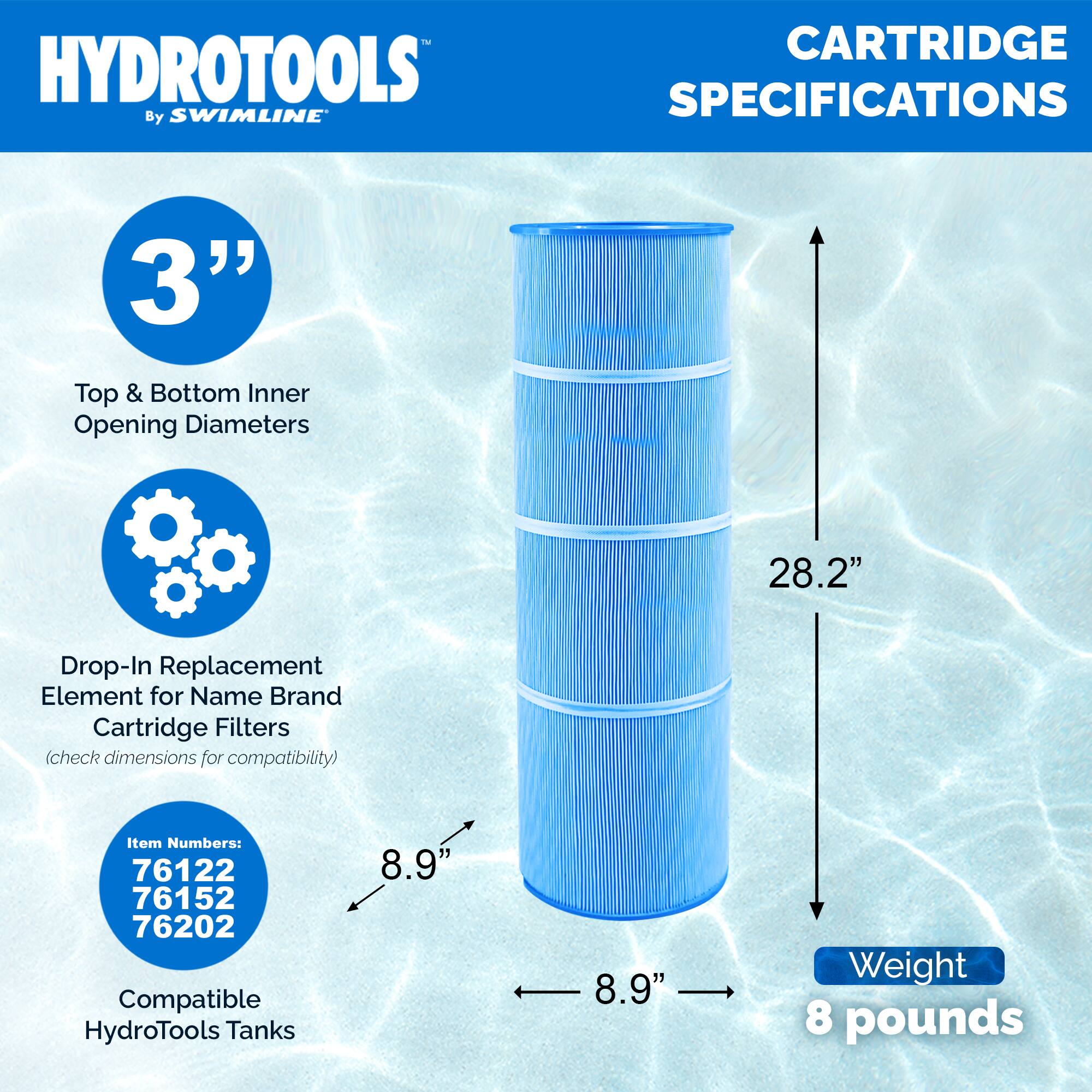 HYDROTOOLS  
By SWIMLINE

CARTRIDGE SPECIFICATIONS

3"  
Top & Bottom Inner Opening Diameters

Drop-In Replacement Element for Name Brand Cartridge Filters  
(check dimensions for compatibility)

Item Numbers:  
76122  
76152  
76202

Compatible HydroTools Tanks

28.2"  
8.9"  
8.9"

Weight  
8 pounds