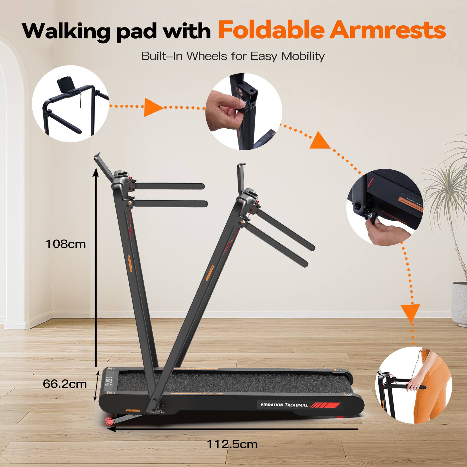 Walking pad with Foldable Armrests  
Built-In Wheels for Easy Mobility  

108cm  
66.2cm  
112.5cm  

VIBRATION TREADMILL