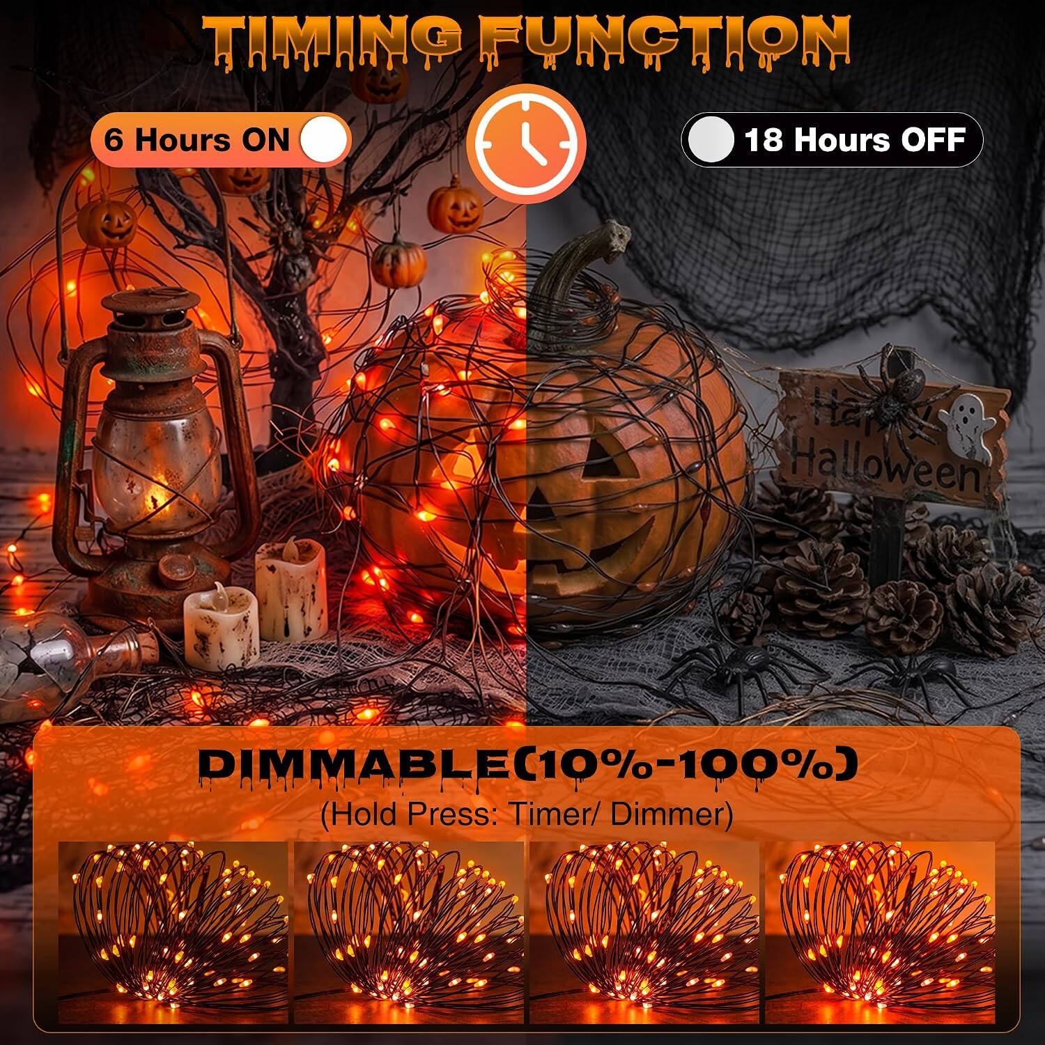 TIMING FUNCTION  
6 Hours ON  
18 Hours OFF  

Halloween  

DIMMABLE (10%-100%)  
(Hold Press: Timer/ Dimmer)