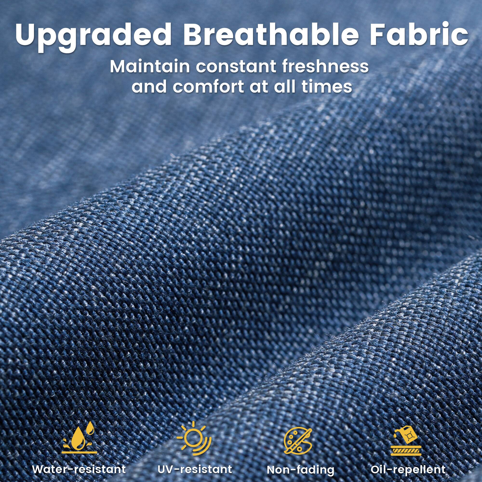 Upgraded Breathable Fabric  
Maintain constant freshness and comfort at all times  

Water-resistant  
UV-resistant  
Non-fading  
Oil-repellent