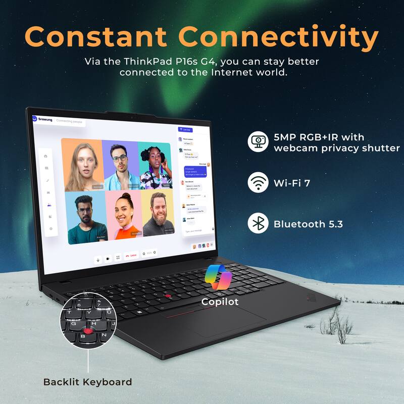 Constant Connectivity  
Via the ThinkPad P16s G4, you can stay better connected to the Internet world.  

- 5MP RGB+IR with webcam privacy shutter  
- Wi-Fi 7  
- Bluetooth 5.3  
- Backlit Keyboard  
- Copilot