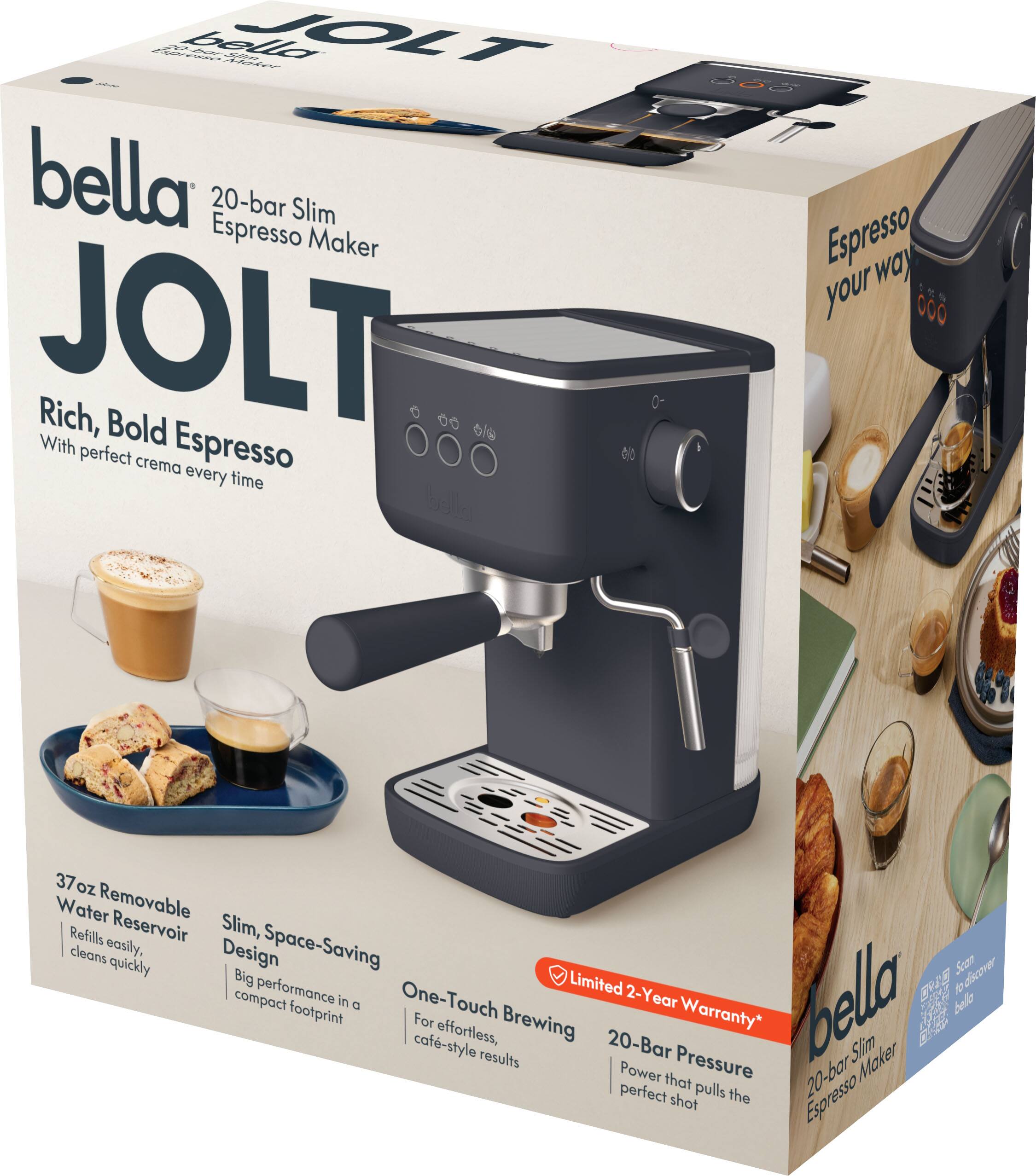 bella 20-bar Slim Espresso Maker JOLT - Rich, Bold Espresso With perfect crema every time

Espresso your way

37 OZ Water Removable Refills Reservoir Slim, cleans easily, Design Space-Saving quickly Big performance in a compact footprint

One-Touch Brewing For effortless, cafe-style results

Limited 2-Year Warranty*

20-Bar Pressure Power that pulls the perfect shot