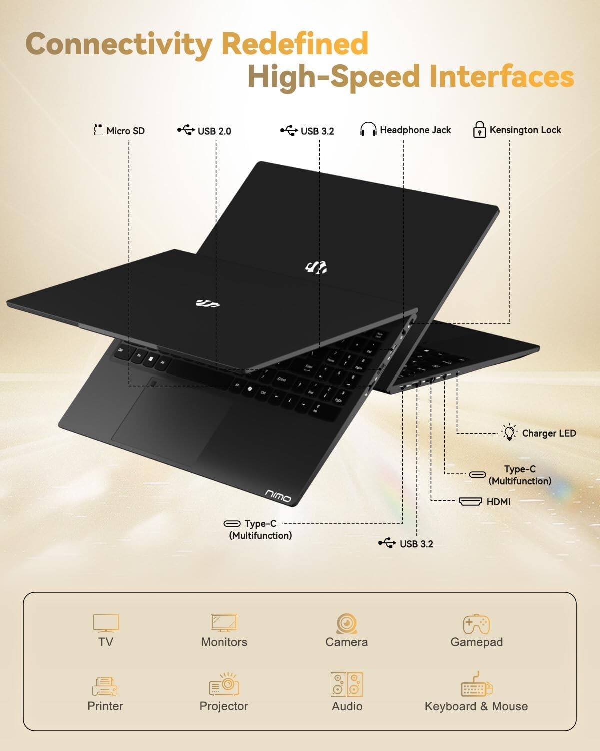 Connectivity Redefined  
High-Speed Interfaces

- Micro SD
- USB 2.0
- USB 3.2
- Headphone Jack
- Kensington Lock
- Charger LED
- Type-C (Multifunction)
- HDMI
- USB 3.2

TV  
Monitors  
Camera  
Gamepad  
Printer  
Projector  
Audio  
Keyboard & Mouse