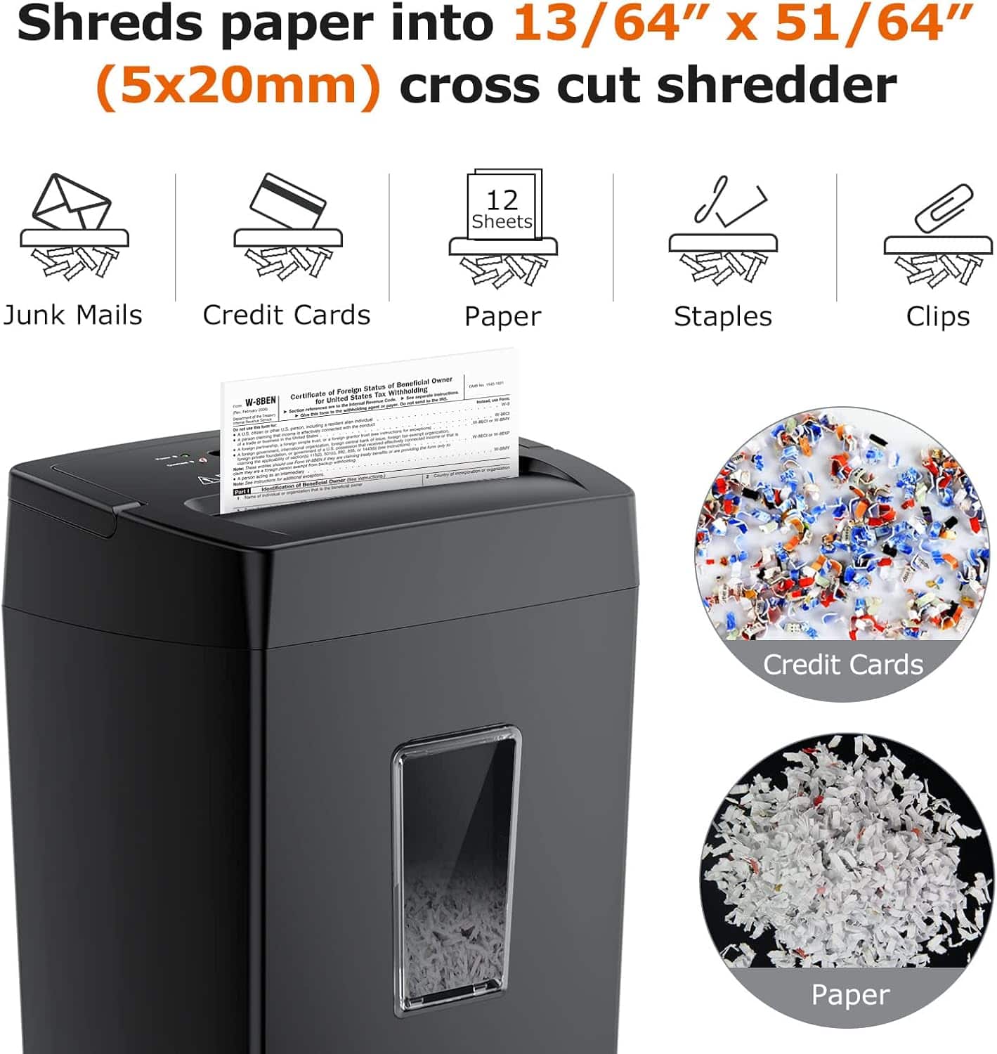 Shreds paper into 13/64" x 51/64" (5x20mm) cross cut shredder
- Junk Mails
- Credit Cards
- Paper (12 Sheets)
- Staples
- Clips
Certificate of Foreign Status of Beneficial Owner for United States Tax Purposes
Credit Cards
Paper